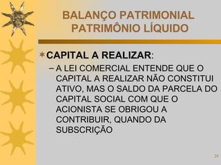BALANÇO PATRIMONIAL  PATRIMÔNIO LÍQUIDO CAPITAL A REALIZAR :  A LEI COMERCIAL ENTENDE QUE O CAPITAL A REALIZAR NÃO CONSTITUI ATIVO, MAS O SALDO DA PARCELA DO CAPITAL SOCIAL COM QUE O ACIONISTA SE OBRIGOU A CONTRIBUIR, QUANDO DA SUBSCRIÇÃO 