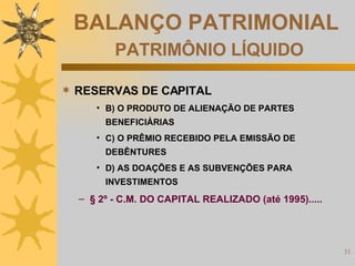 BALANÇO PATRIMONIAL   PATRIMÔNIO LÍQUIDO RESERVAS DE CAPITAL B) O PRODUTO DE ALIENAÇÃO DE PARTES BENEFICIÁRIAS C) O PRÊMIO RECEBIDO PELA EMISSÃO DE DEBÊNTURES D) AS DOAÇÕES E AS SUBVENÇÕES PARA INVESTIMENTOS § 2º - C.M. DO CAPITAL REALIZADO (até 1995)..... 