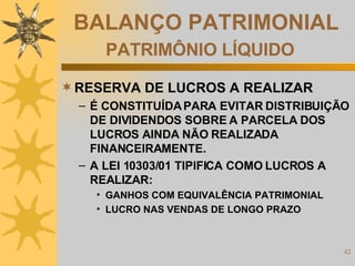 BALANÇO PATRIMONIAL   PATRIMÔNIO LÍQUIDO RESERVA DE LUCROS A REALIZAR É CONSTITUÍDA PARA EVITAR DISTRIBUIÇÃO DE DIVIDENDOS SOBRE A PARCELA DOS LUCROS AINDA NÃO REALIZADA FINANCEIRAMENTE. A LEI 10303/01 TIPIFICA COMO LUCROS A REALIZAR: GANHOS COM EQUIVALÊNCIA PATRIMONIAL LUCRO NAS VENDAS DE LONGO PRAZO  