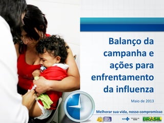 Balanço da
campanha e
ações para
enfrentamento
da influenza
Maio de 2013
Melhorar sua vida, nosso compromisso
 