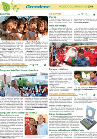 7                                                                                                       AÇÕES SOCIOAMBIENTAIS 2008


Convênios                                                                                       FESTIVIDADES
                                                                                                Páscoa
                                                                                                   Nesta data tão importante para os           buição de cestas de chocolate para as
                                                                                                cristãos que celebra a Ressurreição de         famílias. Este ano, foram distribuídas
                                                                                                Cristo, a Grendene promove a distri-           14.840 cestas de Páscoa.

                                                                                                Natal das crianças
                                                                                                    A Grendene realizou no dia 14 de dezem-        As crianças se divertiram bastante nas
                                                                                                bro no estádio do Junco uma grande festa       oficinas de brinquedos recicláveis, nas
                                                                                                para os filhos de colaboradores. O Reino das   olimpíadas infantis, peça teatral, tudo isso
                                                                                                Sementes Encantadas: uma aventura de Na-       regado de muita alegria, distribuição de
                                                                                                tal, este foi o tema da festa que trouxe uma   brinquedos, lanches, pipocas, refrigerantes
                                                                                                bela história sobre como plantar valores de    e a presença encantadora do Papai Noel no
                                                                                                solidariedade, amor ao próximo, respeito,      seu carrinho de Natal. Estiveram presentes
                                                                                                desde seus primeiros anos, essas são semen-    aproximadamente 21.500 pessoas, entre
                                                                                                tes que germinam para a vida toda.             colaboradores e familiares.
   Empréstimos: Com o objetivo de                  Clínicas Oftalmológicas: Através do
apoiar seus colaboradores na resolução         convênio com a Grendene, as clínicas
de problemas de saúde, moradia e edu-          oftalmológicas da cidade oferecem aten-
cação, a Grendene auxilia-os com a con-        dimento particular com pagamento faci-
cessão de empréstimos parcelados.              litado, parcelado em duas vezes e debita-
   Creche e Pré-Escola: São convenia-          do na folha de pagamento.
das creches para atender às mães traba-            Farmácias: A Grendene negocia com
lhadoras que tem filhos de 0 a 6 anos de       seus parceiros os melhores percentuais
idade.                                         de desconto na compra de medicamen-
   Ultrasonografias: A Grendene man-           tos, mantendo em suas instalações dois
tém convênio com o Sindicato dos Calça-        postos de farmácia que oferecem 20% de
distas para a realização de exames de ul-      desconto e o pagamento facilitado, debi-
trasonografia com pagamento facilitado.        tado na folha de pagamento.

SEMENTES DE SOLIDARIEDADE
Plante a boa semente na vida das pessoas
                                                                                                Presentes natalinos
Campanha Natal Sem Fome na Grendene
                                                                                                   Todos os anos, durante as comemora-
                                                                                                ções natalinas, a Grendene presenteia seus
                                                                                                colaboradores e filhos até 12 anos incom-
                                                                                                pletos.
                                                                                                   O presente de Natal já é uma tradição.
                                                                                                Este ano todos puderam escolher seus pre-
                                                                                                sentes de Natal entre duas opções:
                                                                                                • Kit-casa (rede de casal, louças, toalha e
                                                                                                panela de pressão)
                                                                                                • ou DVD player.
                                                                                                   No dia 23 de dezembro, a Grendene              Em 2008, foram doados 16.550 presen-
                                                                                                também ofereceu aos colaboradores um           tes de Natal e 10.500 brinquedos para as
                                                                                                peru de Natal para a ceia em família.          as crianças.

                                                                                                PRÊMIOS E RECONHECIMENTOS

    Mais um ano termina regado de muita        coordenador da Campanha, Padre João Ba-              O empenho da Grendene em crescer de        ting, segmentação de mercados e exporta-
solidariedade por parte dos colaborado-        tista Frota (foto) para distribuição de cestas   forma sustentável, com sólida situaçãofinan-   ções com marcasglobais fez resultou em reco-
res da Grendene. A Campanha Natal Sem          de alimentos nas comunidades, localidades        ceira, excelência operacional, inovação em     nhecimentos pela sociedade sendo agraciada
Fome cresce a cada ano e demonstra o po-       e distritos próximos a Sobral. O resultado de    design de produtos,investimentos em Marke-     em2008 com os seguintes prêmios:
tencial de solidariedade dos colaboradores     um grande trabalho de solidariedade reali-
que participam voluntariamente com do-         zado pelos colaboradores resultou em 2008        Prêmio Mérito Logista 2007
ações de alimentos, roupas e brinquedos.       na coleta de 30 toneladas de alimentos e           Concedido pela Confederação Nacional de Dirigentes
Parte dos donativos foram entregues ao         2.600 brinquedos.                                Logistas - CNDL(Brasília/DF), na categoria de Calçados, seg-
                                                                                                mento Calçado Feminino Moda Praia/Verão.
Campanha Empresa Cidadã do HEMOCE
Solidariedade está no sangue
                                                                                                Prêmio Contribuintes 2008
                                                                                                   A Grendene recebeu o Prêmio Contribuintes Ceará 2008
   O Hemocentro de Sobral em 2008 home-                                                         na categoria “MAIORESDA INDÚSTRIA”. Esta homenagem foi
nageou todos os doadores de sangue que                                                          conferida às empresas que maiscontribuíram na arrecada-
contribuem sistematicamente com suas                                                            ção e pontualidade do pagamento do ICMS, sendo es-
campanhas. Os colaboradores da Grendene                                                         teimposto a principal receita para o desenvolvimento
também foram homenageados pela reali-                                                           do Estado do Ceará. A Grendene foi uma das agracia-
zação mensal de campanhas de doação de                                                          das com o reconhecimento de sua contribuiçãopara o
sangue nas fábricas.                                                                            crescimento da economia de Sobral e demais regiões.
   Por ocasião das doações mensais, os
próprios colaboradores contribuem com a                                                         Destaque no Pilar Responsabilidade Social
divulgação da campanha, usando coletes
durante o trabalho, apresentando faixas nas                                                         A Grendene recebeu destaque no Pi-         Empresas em Cidadania Corporativa, da
portarias das fábricas e incentivando os co-                                                    lar Responsabilidade Social, entre as 100      Pesquisa Nacional entre as 1.000 Maiores
legas a participarem. Neste ano, foram doa-    José Deusdete Gomes (dir.) foi homenageado       Melhores Empresas em Cidadania Cor-            Empresas Brasileiras realizada pela Revista
das 1.200 bolsas de sangue.                    como doador de sangue de destaque                porativa e constou entre as 50 Melhores        Gestão & RH Editora (Critério Exame 2007).
 