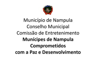 Município de Nampula
Conselho Municipal
Comissão de Entretenimento
Munícipes de Nampula
Comprometidos
com a Paz e Desenvolvimento
 