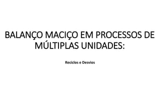 BALANÇO MACIÇO EM PROCESSOS DE
MÚLTIPLAS UNIDADES:
Reciclos e Desvios
 
