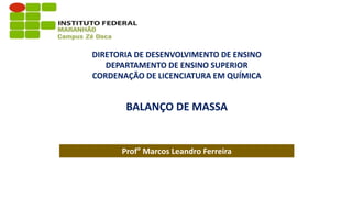 DIRETORIA DE DESENVOLVIMENTO DE ENSINO
DEPARTAMENTO DE ENSINO SUPERIOR
CORDENAÇÃO DE LICENCIATURA EM QUÍMICA
Prof° Marcos Leandro Ferreira
BALANÇO DE MASSA
 
