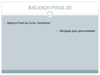 BALANÇO FINAL III
 Balanço Final do Curso: Excelente!
 Obrigada pela oportunidade!
 