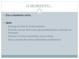 O MOMENTO…
 Era o momento certo
 Após:
 Entrega de Tese de Doutoramento
 Final de um ano letivo sem oportunidade para realização de
formação
 Durante o Verão coincidindo com as férias
 Sem a pressão de outras solicitações profissionais
 