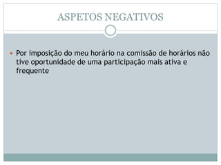 ASPETOS NEGATIVOS
 Por imposição do meu horário na comissão de horários não
tive oportunidade de uma participação mais ativa e
frequente
 