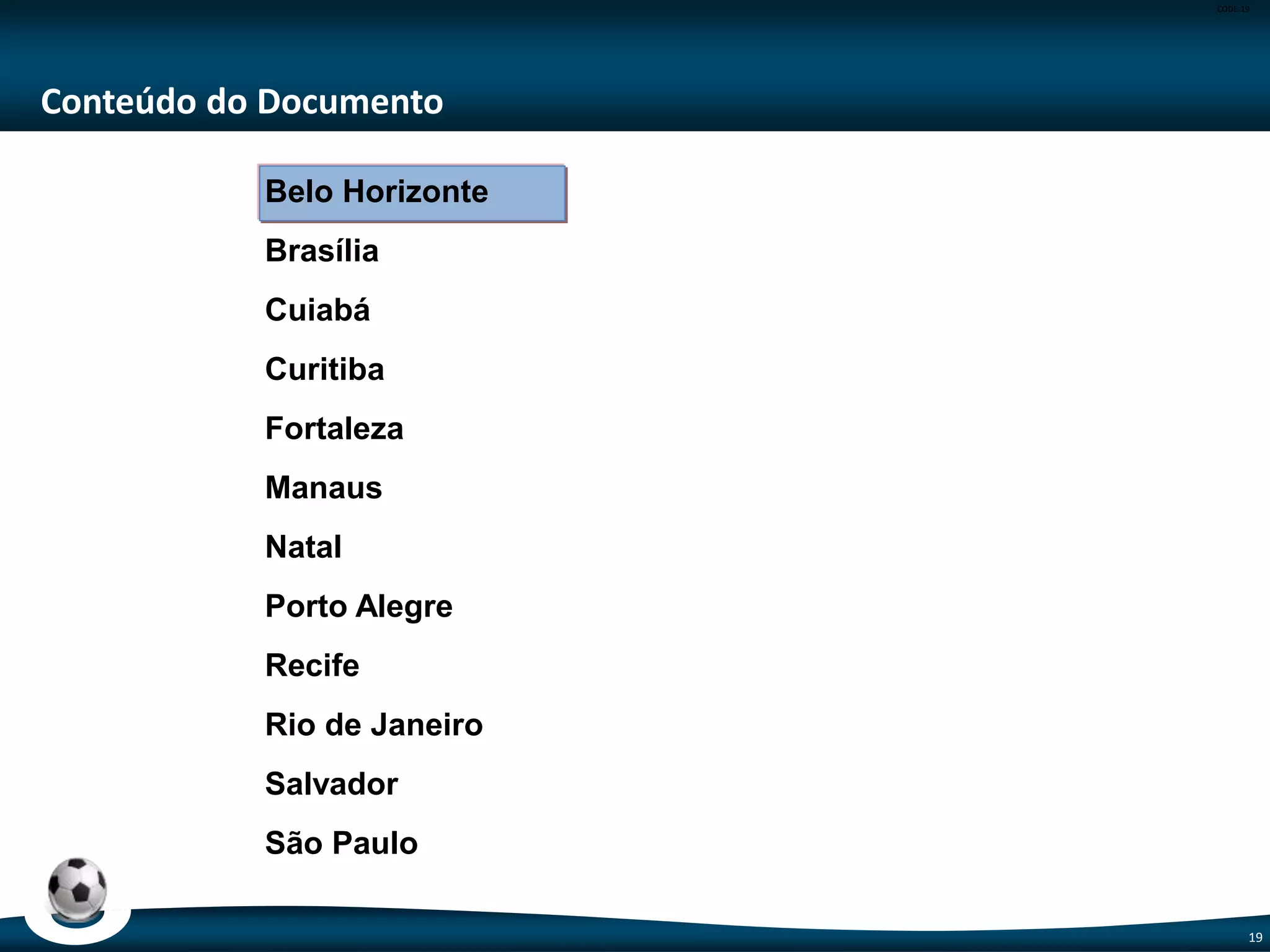 CODE-19
19
Fortaleza (4/5)
BRT Avenida Paulino Rocha
Escopo: Ligação da BR-116 à Arena Castelão
Dados do Empreendimento: Requalificação de 2km de via, com implantação de
10 estações do BRT e 1 túnel sob rotatória.
Valor: R$ 34,60 milhões
Escopo Entregue: 71,7% - túnel, rotatória e sistema viário.
Escopo Adiado: 10 Estações do BRT, drenagem e calçadas.
Fonte: Ministério das Cidades – Jun/14
Pinto Martins – TPS, Sistema Viário e Terminal Remoto
Temporário
Escopo: Reforma e ampliação do TPS, Sistema Viário e Terminal Remoto
Dados do Empreendimento: Projeto executivo e obra de reforma e ampliação do
Terminal de Passageiros, do Pátio de Aeronaves e de Adequação do Sistema Viário.
Valor: R$ 171,11 milhões
Status: Entregas efetuadas e em operação.
Escopo Entregue: 46,43% - Pátio de aeronaves (6 posições), ampliação da sala de
embarque ( 1.350 m2), ampliação do pátio de aeronaves (28.625m²) e reforma de 3
pontes e embarque.
Escopo Adicional para a Copa: Instalação do Terminal Remoto Temporário (1.200 m2
de sala de embarque)
Fonte: Infraero – Jul/14
 
