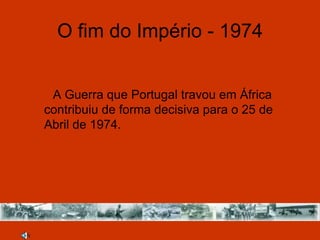 O fim do Império - 1974


 A Guerra que Portugal travou em África
contribuiu de forma decisiva para o 25 de
Abril de 1974.
 