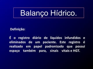 Balanço Hídrico.
Definição:
É o registro diário
paciente. Este registro
de líquidos infundidos e
é
eliminados de um
realizado em papel padronizado que possui
espaço também para, sinais vitais e HGT.
 