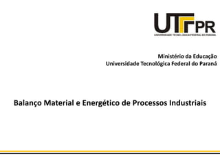 Ministério da Educação
Universidade Tecnológica Federal do Paraná
Balanço Material e Energético de Processos Industriais
 