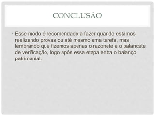 CONCLUSÃO
• Esse modo é recomendado a fazer quando estamos
realizando provas ou até mesmo uma tarefa, mas
lembrando que fizemos apenas o razonete e o balancete
de verificação, logo após essa etapa entra o balanço
patrimonial.
 