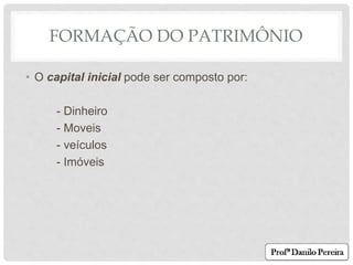 FORMAÇÃO DO PATRIMÔNIO
• O capital inicial pode ser composto por:
- Dinheiro
- Moveis
- veículos
- Imóveis
 