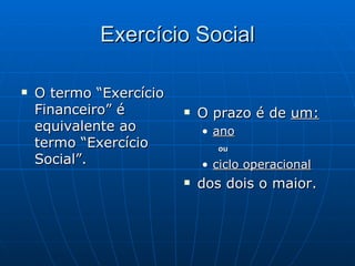 Exercício Social O termo “Exercício Financeiro” é equivalente ao termo “Exercício Social”. O prazo é de  um: ano ou ciclo operacional dos dois o maior. 