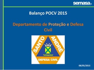 08/05/2015
Balanço POCV 2015
Departamento de Proteção e Defesa
Civil
 