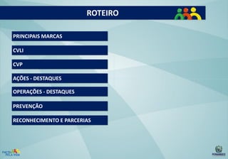 ROTEIRO
PRINCIPAIS MARCAS

CVLI
CVP
AÇÕES - DESTAQUES
OPERAÇÕES - DESTAQUES
PREVENÇÃO
RECONHECIMENTO E PARCERIAS

 