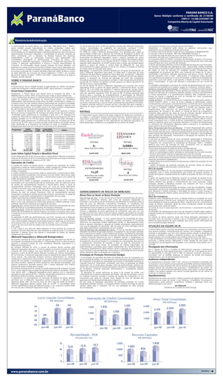 PARANÁ BANCO S.A.BANCO S.A.
                                                                                                                                                                                                                               PARANÁ
                                                                                                                                                                           Banco Múltiplo conforme o certi cado o certi cado de 21/06/89
                                                                                                                                                                                       Banco Múltiplo conforme de 21/06/89
                                                                                                                                                                                                 CNPJ nº 14.388.334/0001-99
                                                                                                                                                                                                              CNPJ nº 14.388.334/0001-99
                                                                                                                                                                                      Companhia Aberta de Capital Autorizado Autorizado
                                                                                                                                                                                                  Companhia Aberta de Capital




     Relatório da Administração

A Administração do Paraná Banco S.A. (BOVESPA: PRBC4/ADR Nível I: PRBAY),                  Em 30 de junho de 2010, 25,8% das apólices emitidas pela JMalucelli Seguradora               Instrumentos utilizados para proteção patrimonial (hedge)
banco múltiplo privado, especializado em crédito consignado, crédito para                  estavam concentradas no segmento de executante construtor, 21,0%                             Atualmente, a Companhia pode utilizar os seguintes instrumentos para
pequenas e médias empresas (PME), seguro garantia e resseguros, em                         correspondiam a apólices judiciais e 11,7% a executante prestador de serviços.               implementar sua estratégia de proteção patrimonial:
conformidade com as disposições legais e estatutárias apresenta a seus acionistas as       Em 2008, foi criada a JMalucelli Resseguradora, uma estratégia para captar as                • Contratos futuros de câmbio e taxas de juros negociados na BM&FBOVESPA;
Demonstrações Financeiras Individuais e Consolidadas do primeiro semestre de               oportunidades criadas com a abertura do mercado de Resseguros no Brasil. No                  • Contratos a Termo de Moeda - NDF (Non-Deliverable Forward); e
2010, juntamente com o Relatório de Revisão Especial dos Auditores                         primeiro semestre de 2010, 99,6% dos prêmios emitidos pela JMalucelli Re. foram              • Contratos de Swap de taxas de juros e taxas de câmbio no mercado local.
Independentes. Todas as informações financeiras aqui apresentadas são                      provenientes da JMalucelli Seguradora, sendo o restante originado por outras                 Parâmetros utilizados para o gerenciamento desses riscos
consolidadas, abrangendo as demonstrações financeiras do Banco, suas                       seguradoras nacionais. Neste semestre, o volume de prêmios de resseguros diretos             A Companhia adota os critérios constantes de orientações do Banco Central para
controladas, a JMalucelli Seguradora, a JMalucelli Re., a JMalucelli Seguradora de         totalizou R$ 62,3 milhões e lucro líquido de R$ 6,7 milhões. Em junho de 2010,               identificação, monitoramento e apreçamento de ativos financeiros, bem como para
Crédito, a JMalucelli Agenciamento e Serviços e Paraná Administradora de                   segundo dados disponíveis na SUSEP somente para o grupo que engloba seguro                   a quantificação dos riscos que lhes são inerentes.
Consórcio. As informações, exceto quando indicado de forma diferente, são                  garantia e seguro de crédito, o market share da JMalucelli Re., que atua                     O cálculo das parcelas referentes ao Risco de Mercado de Taxas de Juros Pré-fixadas,
expressas em moeda corrente nacional (em milhares reais) e foram elaboradas com            exclusivamente em seguro garantia, foi de 30,1%, tendo a 2ª posição no ranking               por exemplo, é efetuado pela aplicação do VAR - Value-at-Risk, medida estatística
base nas práticas contábeis emanadas da legislação societária brasileira, associadas       de market share do mercado neste grupo.                                                      que sumariza uma perda ou ganho potencial derivada da exposição de uma carteira
às normas e instruções do Conselho Monetário Nacional (CMN), do Banco Central              Belo Monte - A conquista do consórcio apoiado por um grupo de seguradoras, do                de crédito ao risco de mercado em condições normais, considerando uma
do Brasil (BACEN), da Comissão de Valores Mobiliários (“CVM”), do Conselho                 qual a JMalucelli Seguradora fazia parte, no leilão para a construção da usina               probabilidade de ocorrência de 99%, com horizonte de tempo de 10 dias e
Nacional de Seguros Privados - (CNSP) e da SUSEP - Superintendência de Seguros             hidrelétrica de Belo Monte realizado em abril deste ano, possibilitou a JMalucelli           volatilidades e parâmetros definidos diariamente pelo Banco Central. Além dos
                                                                                           Seguradora a emissão da 1ª garantia do projeto, o Bid Bond, que tem por objetivo             cálculos realizados, como o VAR - Value-at-Risk, a Companhia utiliza, também
Privados, quando aplicável.                                                                                                                                                             como parâmetro para gerenciar os riscos de mercado, a análise de sensibilidade das
                                                                                           garantir a assinatura do contrato de execução por parte das construtoras
                                                                                           vencedoras mantendo o preço proposto no leilão. O valor das garantias do Bid Bond            exposições a que está sujeita, o que permite a fixação de limites e controles de
SOBRE O PARANÁ BANCO                                                                                                                                                                    riscos e alavancagem, os quais são definidos e autorizados por seu Comitê de
                                                                                           somam R$ 191 milhões e as apólices emitidas geraram um volume de prêmios de
Perfil                                                                                     R$ 500 mil para o grupo segurador.                                                           Riscos.
                                                                                           Em 09 de agosto de 2010, a JMalucelli Seguradora em conjunto com outras                      As atividades relacionadas à estrutura de controle de gerenciamento de riscos da
O Paraná Banco, banco múltiplo privado, é especializado em crédito consignado,                                                                                                          Companhia são divididas entre órgãos e cargos da Companhia, conforme abaixo:
                                                                                           seguradoras emitiu a apólice de seguro garantia, o Performance Bond, no valor
crédito para pequenas e médias empresas (PME), seguro garantia, e resseguros.                                                                                                           Diretoria e Conselho de Administração - A Diretoria e o Conselho de Administração
                                                                                           total de R$ 1,05 bilhão que garantirá à Agência Nacional de Energia Elétrica
Governança Corporativa                                                                     (ANEEL) o fiel cumprimento do projeto para a construção da UHE de Belo Monte. O              são responsáveis pela aprovação e revisão periódica da Política de Gerenciamento
                                                                                           valor das garantias representa 5,5% do valor de R$ 19 bilhões aprovado pelo                  do Risco de Mercado da Companhia, devendo também monitorar periodicamente
Atualmente, o Paraná Banco está listado entre as empresas do Nível 1 da                                                                                                                 os limites operacionais e os procedimentos adotados pela Companhia com o
BM&FBovespa e confere 100% de tag-along para todas as ações preferenciais.                 Governo para a conclusão do empreendimento. A participação da JMalucelli
                                                                                           Seguradora na apólice de Performance Bond é de 50%. A apólice terá um prazo                  escopo de manter a exposição ao risco de mercado em níveis considerados
Com o compromisso de adotar as melhores práticas de Governança Corporativa, o                                                                                                           regulares, evitando variações repentinas.
quadro de membros do Conselho do Paraná Banco possui um conselheiro                        total de 9 anos de acordo com a previsão para a conclusão do projeto, prevista para
                                                                                           2019. Parte dos riscos ainda deverá ser dividida com outros resseguradores                   Comitê de Riscos - O Comitê de Riscos da Companhia foi criado para suportar o
independente. Adicionalmente, desde março de 2008, o Paraná Banco instalou um                                                                                                           Comitê Executivo Sênior e atuar de forma colegiada na identificação, análise,
Conselho Fiscal com três membros efetivos responsáveis por fiscalizar as atividades        nacionais e internacionais, o que irá limitar a exposição das seguradoras envolvidas.
                                                                                           O negócio realizado reafirma a situação de que o mercado está apto a atender a               monitoramento, mensuração, acompanhamento e controle dos riscos corporativos
da administração, rever demonstrações financeiras da sociedade e reportar suas                                                                                                          a que a Companhia está sujeita, devendo garantir o cumprimento das Resoluções
conclusões aos acionistas. O Conselho Fiscal é um órgão societário independente            demanda de seguro garantia para os mega projetos previstos para os próximos
                                                                                           anos.                                                                                        do CMN nº 2.804/00, 3.380/06, 3.464/07 e 3.721/09, que dispõem sobre a
da administração e dos auditores independentes da Companhia.                                                                                                                            implementação das estruturas de gerenciamento dos riscos de liquidez,
Com o objetivo de maximizar a geração de valor para o seu acionista o Paraná               RATINGS                                                                                      operacionais, de mercado e de crédito. O Comitê de Riscos da Companhia é
Banco já concluiu 6 programas de recompra de ações através dos quais adquiriu                                                                                                           composto pelos gerentes das áreas de risco de mercado, liquidez, operacional,
19.359.400 ações preferenciais já canceladas e está com o 8º programa em                   O Paraná Banco possui cobertura de quatro agências de rating que corroboram a                crédito, pelo Diretor Financeiro e Vice-Presidente da Companhia.
andamento. Desta forma o capital social do Paraná Banco é composto por R$ 763,9            sua solidez e confortável situação econômico-financeira, fundamentado em um                  Diretor Responsável pelo Risco de Mercado - O Diretor Responsável pelo Risco de
milhões, divididos em 91.773.932 ações, sendo 56.724.976 ações ordinárias e                crescimento sustentável e conservadora gestão dos seus ativos e exposição aos                Mercado é indicado pela Companhia para representá-la perante o Banco Central,
35.048.956 ações preferenciais. O percentual de ações em circulação em 30 de               riscos. A análise é respaldada no bom desempenho da JMalucelli Seguradora, na                sendo, juntamente com o Comitê de Riscos, responsável por validar e aprovar as
junho era de 25,32% sobre o número de ações totais do Banco. No quadro abaixo              baixa alavancagem do Banco e na qualidade da sua carteira de crédito.                        políticas e objetivos gerais da Companhia, alertando o Conselho de Administração
estão detalhados os 6 programas de recompra de ações já finalizados e o 8º                                                                                                              e a Diretoria com informações relevantes sobre a estrutura e os resultados do
programa que teve início em 14 de junho e encontra-se em andamento.                                                                                                                     gerenciamento de riscos de mercado.
                                                                                                                                                                                        Gestor Responsável pelo Risco de Mercado - O Gestor Responsável pela gerência
Programas         Ações        Preço  Custo total                                                                                                                                       dos riscos de mercado é um colaborador designado pelo Diretor Responsável pelo
                adquiridas     médio (R$ milhões)                  Status
                                                                                                                                                                                        Risco de Mercado para gerir a estrutura de gerenciamento de riscos de mercado. Ao
                                                                                                                                                                                        Gestor Responsável pelo Risco de Mercado também é atribuída a responsabilidade
1                4.155.600       8,85         36.768     Encerrado em 07/07/2008                                                                                                        pelo processo de informação, comunicação e divulgação da estrutura de risco
2                4.072.300       5,06         20.604     Encerrado em 17/03/2009                                                                                                        adotada pela Companhia.
3                3.331.800       4,06         13.526     Encerrado em 01/04/2009                                                                                                        A estrutura de gerenciamento de riscos contempla metodologias e ferramentas
4                2.987.200       5,55         16.598     Encerrado em 27/05/2009                                                                                                        para medir, monitorar e controlar a exposição ao risco de mercado. Desta forma, a
5                2.756.400       8,61         23.746     Encerrado em 13/10/2009                         RATING                                       RATING                            Companhia, em cumprimento às disposições da Resolução CMN nº 3.464/07,
6                2.056.100      10,00         20.557     Encerrado em 20/05/2010                                                                                                        gerencia seus riscos de mercado em total consonância com as disposições
7                2.611.900       9,10         23.759          Em andamento                                  A-                                        brBBB+                            regulamentares e as melhores práticas do mercado.
8                  450.000       9,20          4.140          Em andamento                       Baixo Risco de Crédito                        Baixo Risco de Crédito                   As principais atribuições da Gerência de Risco de Mercado são:
Total           22.421.300       7,12        159.668                                                                                                                                    - mensurar e controlar a sujeição a riscos de mercado pela Companhia;
                                                                                                                                                                                        - definir as metodologias a serem utilizadas na mensuração dos riscos de mercado;
Juros Sobre Capital Próprio e Benefício Fiscal                                                         JULHO 2010                                  MAIO 2009                            - fornecer informações relativas às exposições aos riscos de mercado;
Foram destacados R$ 18.651 de juros sobre o capital próprio referente ao semestre                                                                                                       - realizar diariamente o controle da utilização dos limites operacionais autorizados e
findo em 30 de junho de 2010. Os referidos juros reduziram os encargos tributários                                                                                                      informar ao Comitê de Riscos eventuais excessos e desconsiderações aos limites de
registrados no resultado do semestre em R$ 7.460.                                                                                                                                       exposição previamente estabelecidos;
                                                                                                                                                                                        - realizar testes para monitoramento da precisão dos modelos de avaliação do risco
Operações de Crédito                                                                                                                                                                    de mercado; e
A carteira de crédito do Paraná Banco é composta por operações de crédito                                                                                                               - realizar simulações de condições extremas de mercado (testes de estresse),
consignado e cartão de crédito consignado, crédito a pequenas e médias empresas                                                                                                         baseados em cenários definidos pelo Comitê de Risco.
(PME) e outros produtos, principalmente operações de CDC Lojista.                                 RATING/RANKING                                      RATING                            Risco de Liquidez
                                                                                                         11,56
Crédito Consignado                                                                                                                                                                      À aplicação da política de risco de liquidez é coordenada pelo comitê de riscos da
O crédito consignado a funcionários públicos, aposentados e pensionistas do INSS,                                                                         A                             companhia, que se reune periodicamente para avaliar os possíveis cenários. A
                                                                                                                                                                                        Gestão de liquidez é avaliada através da análise da projeção do fluxo de caixa do
é tradicionalmente considerado como de baixo risco de crédito. Desta forma, dada                 Baixo Risco de Crédito                        Baixo Risco de Crédito                   banco.
a grande concentração nestas operações, o Paraná Banco possui uma carteira de                      para médio prazo
crédito de excelente qualidade.                                                                                                                                                         O gestor de liquidez executa diferentes cenários na condição de liquidez de seu
O Paraná Banco detém a vantagem competitiva de ter canais de vendas bem                                JULHO 2010                                     JULHO 2010                        fluxo de caixa levando em consideração fatores interno e externo à companhia,
estruturados com uma diversificada rede de distribuição. Além do tradicional canal                                                                                                      elabora relatório que permite o monitoramento dos riscos assumidos, realiza
                                                                                                                                                                                        avaliações voltadas a identificar posições que coloquem em risco a situação
de vendas de correspondentes bancários o Paraná Banco detém o canal de
                                                                                                                                                                                        econômica financeira da instituição.
correspondente bancário franqueado como um canal de venda alternativo,                                                                                                                  São realizados periodicamente testes de estresse, onde são considerados: resgates
inovador e de baixo custo, que em dois anos de funcionamento já recebeu pelo 2º                                                                                                         antecipados, aumento da inadimplência, saídas inesperadas, rotativos, cdc, crédito
ano consecutivo o Prêmio Pequenas Empresas Grandes Negócios de melhor                                                                                                                   para pequenas e médias empresas e dificuldade ao acesso a novos recursos, é
franquia do setor de serviços financeiros. Além do correspondente bancário                 GERENCIAMENTO DE RISCOS DE MERCADO                                                           emitido mensalmente relatório gráfico que permitem avaliar a aderência do fluxo
franqueado a Companhia também possui lojas próprias, que exercem um papel de                                                                                                            de caixa.
regionais, coordenando correspondentes e franqueados em sua região.                        Riscos Para os Quais se Busca Proteção
                                                                                                                                                                                        Plano de Contingência
Crédito para Pequenas e Médias Empresas (PME)                                              Risco de Taxas de Juros - O risco de taxa de juros decorre da precificação de ativos e       Utilizamos como mitigadores de riscos, a redução drástica na produção de novos
Com o intuito de ampliar sua atuação para novos mercados, em 2007 o Paraná                 passivos em momentos distintos, bem como de oscilações inesperadas na                        ativos aumentando a taxa de juros, acréscimo nas taxas de juros das captações,
Banco iniciou suas operações de crédito para pequenas e médias empresas, a qual            inclinação e forma das curvas de rendimento e de alterações na correlação entre as           disponibilidade de limite na captação de DPGE, reversão de lucros, constituição de
pretende intensificar e aumentar participação de mercado.                                  taxas de juros de diferentes instrumentos financeiros. A Companhia fica                      fundos de direitos creditórios, venda de ativos consignáveis através de acordos
Capital de Giro - provê uma linha de crédito para reforço das necessidades de caixa,       diretamente exposta aos riscos de oscilação das taxas de juros quando ocorre um              operacionais para cessão de crédito.
além de financiar as atividades produtivas da empresa contratante.                         descasamento entre as taxas de juros que adota e as taxas de juros praticadas pelo           O Comitê de riscos é responsável pelo monitoramento e cumprimento da política
Conta Garantida - similar ao Capital de Giro, disponibiliza uma linha de crédito para      mercado. Procuramos administrar nossos ativos e passivos por meio de controles               de liquidez.
reforço das necessidades de caixa da empresa, no entanto, com prazos mais curtos.          eficazes e adequados ao porte operacional da Companhia, para que com isso                    As atividades de monitoramento dos riscos de mercado e liquidez estão sujeitas a
Caracteriza-se por ser um empréstimo rotativo garantido por recebíveis da empresa          consigamos evitar e/ou reduzir eventual impacto negativo que poderá ser causado              avaliação da área de Compliance da Companhia, bem como das auditorias interna
contratante.                                                                               por oscilações nas taxas de juros sobre a receita de intermediação financeira líquida        e externa.
As operações de PME são beneficiadas por uma forte sinergia com a JMalucelli               da Companhia.                                                                                Em relação ao último exercício social, não houve alterações significativas nos
Seguradora na utilização de base de clientes. Este produto ganha força também              Risco de Variação Cambial - O risco cambial decorre da titularidade de ativos,               principais riscos de mercado e liquidez a que a Companhia está exposta ou na
com a oportunidade criada pela concentração de bancos, dado que um cliente que             passivos e itens denominados ou indexados a moedas estrangeiras. A Companhia                 política de gerenciamento de riscos adotada, bem como outras informações em
antes possuía linha de crédito em dois bancos distintos, com a unificação passa a          administra sua exposição cambial objetivando ajustar os descasamentos entre                  que a companhia julgue relevante.
usufruir de uma única linha de crédito e por isso atende a procurar outras.                ativos e passivos indexados a variação de moedas estrangeiras, particularmente
CDC Lojista                                                                                com uso de operações de derivativos. Não faz parte de nossa estratégia manter                ATUAÇÃO DA EQUIPE DE RI
O CDC Lojista é uma linha de crédito dedicada ao financiamento da compra de                exposições significativas e prolongadas ao risco cambial.
                                                                                           Risco de Mercados das atividades de trading - O risco de mercado relacionado às              O Paraná Banco possui uma área de relações com investidores que busca manter
produtos e serviços oferecidos por lojas individuais ou redes de varejo. É um produto                                                                                                   uma postura proativa, constantemente em contato com analistas e investidores
destinado a pessoas físicas que atende a necessidade de lojistas de oferecer               atividades de trading (negociação) decorre, principalmente, das posições adotadas
                                                                                           pela Companhia em relação a títulos federais pré-fixados, resultantes de operações           nacionais e estrangeiros, que tem como objetivo melhor atender as demandas do
crediário aos seus clientes.                                                                                                                                                            mercado e fortalecer a imagem e presença do Banco. Em 26 agosto de 2010 a
                                                                                           compromissadas, aquelas realizadas no mercado de Balcão das Instituições do SFN
JMalucelli Seguradora e JMalucelli Resseguradora                                           - Sistema Financeiro Nacional em que o vendedor assume o compromisso de                      equipe realizará uma reunião pública com analistas (Apimec) em São Paulo.
No primeiro semestre de 2010, o setor de seguros foi responsável por 49,5% do              recomprar os títulos por ele vendidos em uma data pré-fixada e também mediante               A área de Relações com Investidores reforça o objetivo de criação de valor aos seus
                                                                                           ao pagamento de juros pré-fixados. E o comprador, em contrapartida, deve assumir             acionistas, e realiza esforços objetivando a maior liquidez de suas ações, com
lucro líquido consolidado do Paraná Banco. O Paraná Banco atua no setor de seguro
                                                                                           o compromisso irreversível de revender o título na data de vencimento do                     transparência nas divulgações dos resultados e em constante comunicação com o
garantia e resseguro através de suas subsidiárias JMalucelli Seguradora e a                                                                                                             mercado.
JMalucelli Resseguradora.                                                                  compromisso pelo preço fixado. As atividades de trading (negociação) são
No primeiro semestre de 2010, o volume de prêmios diretos emitidos pela                    supervisionadas e aprovadas pelos órgãos componentes do Comitê de Riscos da                  Divulgação das Informações
JMalucelli Seguradora decresceu 12,6% em relação ao primeiro semestre de 2009,             Companhia, objetivando-se, desta maneira, evitar a exposição da Companhia aos                Em 11 agosto de 2010, o Conselho de Administração autorizou a Diretoria do
somando R$ 124,9 milhões, dos quais 89,4% eram do segmento de seguro                       riscos inerentes a esta atividade bem como reduzir a intensidade de seus eventuais           Banco a divulgar as informações financeiras, a partir do dia 12 de agosto de 2010.
garantia e 10,6% do DPVAT (Danos Pessoais Causados por Veículos Automotores                efeitos negativos sobre as atividades da Companhia.                                          Em atendimento à instrução CVM n° 480, os Diretores revisaram, discutiram e
de Via Terrestre). A JMalucelli Seguradora atua no segmento do seguro DPVAT de             Estratégia de Proteção Patrimonial (hedge)                                                   concordam com as opiniões expressas no relatório de revisão dos auditores
forma passiva, não possuindo qualquer estrutura administrativa ou comercial                 A estruturação de operações de defesa de posições de risco da Companhia, em                 independentes e com as demonstrações financeiras.
voltada para o atendimento deste produto. Sua participação neste convênio é feita          geral chamada de hedge, é um dos aspectos mais importantes da gestão financeira              Auditores Independentes
através de uma adesão, e anualmente a Seguradora avalia a sua continuidade ou              da Companhia e decorrem da necessidade de proteção à volatilidade verificada no
não neste convênio. Apesar do DPVAT apresentar uma elevada sinistralidade, este                                                                                                         Em atendimento à Instrução CVM n° 381, o Banco e as empresas controladas não
                                                                                           mercado financeiro. Observamos, entretanto, que como as operações de hedge                   contrataram e nem tiveram serviços prestados pela KPMG Auditores Independentes
produto proporciona resultado positivo para o grupo segurador sem originar                 apresentam, de um modo geral, elevados custos de implementação, optamos por
esforços de venda e análise para a equipe.                                                                                                                                              relacionados a essas empresas que não os serviços de auditoria externa. A política
                                                                                           utilizar tais instrumentos de maneira planejada e alinhada aos resultados negociais          adotada atende aos princípios que preservam a independência do auditor, de
No primeiro semestre de 2010, através do acordo operacional de cosseguro firmado           da Companhia, evitando exposições desnecessárias e consolidando posições
com a Caixa Seguros para emissão das garantias das obras do programa “Minha                                                                                                             acordo com os critérios internacionalmente aceitos, quais sejam, o auditor não deve
                                                                                           seguras de atuação.                                                                          auditar o seu próprio trabalho nem exercer funções gerenciais no seu cliente ou
Casa Minha Vida”, a JMalucelli Seguradora emitiu apólices com a importância                  As operações de vendas definitivas de ativos e de cessões de crédito com                   promover os interesses deste.
segurada no valor total de R$ 541,1 milhões. Tal operação proporcionou um volume           coobrigação são usualmente operações pré-fixadas. Este tipo de operação, comum
de prêmios de R$ 9,6 milhões, distribuído em 748 apólices.                                 no mercado financeiro, permite o controle da liquidez da Companhia e é um                    Agradecimentos
A experiência e os procedimentos na concessão de apólices de seguro garantia               instrumento que pode ser utilizado como redutor do risco de mercado das                      Agradecemos aos nossos acionistas, clientes e parceiros de negócios pela confiança
permitem que a JMalucelli Seguradora venha mantendo a liderança neste                      operações pré-fixadas desenvolvidas pela Companhia.                                          demonstrada ao longo do tempo, e aos Diretores, Conselheiros, funcionários e
segmento desde 1997. Ao final de junho de 2010, segundo dados da SUSEP, a                  No que tange às exposições decorrentes de operações realizadas em moeda                      colaboradores, pelos esforços, competência, lealdade e dedicação frente aos
JMalucelli Seguradora detinha market share de 32,4%. A sinistralidade retida               estrangeira (variação cambial), a Companhia efetua contratos de Swap da taxa de              desafios passados e do futuro.
(Sinistro retido/Prêmio retido) da JMalucelli atingiu 1,1%, enquanto o índice médio        câmbio (dólar) para o indexador CDI em sua totalidade do valor principal                                                      Joel Malucelli
do mercado sem a JMalucelli Seguradora atingiu 11,2%.                                      de sua exposição.                                                                                                Presidente do Conselho de Administração




                                    Lucro Líquido Consolidado                                       Operações de Crédito Consolidado
                                                   (R$ Milhões)
                                                                                                                                                                                              Ativo Total Consolidado
                                                                                                                           (R$ Milhões)                                                                    (R$ Milhões)
                              54                           54               54                                                                         1.431                    3.000                                           2.955
                                                                                                      1.500            1.416                                                                                    2.504
                               52
                                                                                                                                                                                               2.315
                                                                                                      1.000
                                                                                                                                       1.158                                    2.000
                              50          49
                                                                                                        500                                                                         1.000
                              48
                              46                                                                             -                                                                          -
                                        jun-08           jun-09          jun-10                                       jun-08           jun-09          jun-10                                  jun-08            jun-09          jun-10

                                                                              Rentabilidade - ROE                                                                Recursos Captados
                                                                                        Anualizado (%)                                                                   (R$ Milhões)

                                                                15                                                                          1.500                                            1.418
                                                                                            13,9             14,1
                                                                            12,6                                                                           1.083
                                                                10                                                                          1.000                            856

                                                                  5                                                                           500

                                                                 0                                                                                0
                                                                          jun-08           jun-09         jun-10                                           jun-08           jun-09          jun-10


www.paranabanco.com.br
 