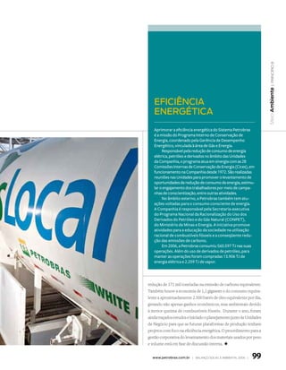 | princípio 8
                                                                     Meio Ambiente
   eficiência
   energética
   Aprimorar a eficiência energética do Sistema Petrobras
   é a missão do Programa Interno de Conservação de
   Energia, coordenado pela Gerência de Desempenho
   Energético, vinculada à área de Gás e Energia.
        Responsável pela redução de consumo de energia
   elétrica, petróleo e derivados no âmbito das Unidades
   da Companhia, o programa atua em sinergia com as 28
   Comissões Internas de Conservação de Energia (Cices), em
   funcionamento na Companhia desde 1972. São realizadas
   reuniões nas Unidades para promover o levantamento de
   oportunidades de redução de consumo de energia, estimu-
   lar o engajamento dos trabalhadores por meio de campa-
   nhas de conscientização, entre outras atividades.
        No âmbito externo, a Petrobras também tem atu-
   ações voltadas para o consumo consciente de energia.
   A Companhia é responsável pela Secretaria-executiva
   do Programa Nacional da Racionalização do Uso dos
   Derivados do Petróleo e do Gás Natural (CONPET),
   do Ministério de Minas e Energia. A iniciativa promove
   atividades para a educação da sociedade na utilização
   racional de combustíveis fósseis e a conseqüente redu-
   ção das emissões de carbono.
        Em 2006, a Petrobras consumiu 560.597 TJ nas suas
   operações. Além do uso de derivados de petróleo, para
   manter as operações foram compradas 13.906 TJ de
   energia elétrica e 2.259 TJ de vapor.




redução de 171 mil toneladas na emissão de carbono equivalente.
Também houve a economia de 1,1 gigawatt e do consumo equiva-
lente a aproximadamente 2.500 barris de óleo equivalente por dia,
gerando não apenas ganhos econômicos, mas ambientais devido
à menor queima de combustíveis fósseis. Durante o ano, foram
ainda traçados estudos e iniciado o planejamento junto às Unidades
de Negócio para que as futuras plataformas de produção tenham
projetos com foco na eficiência energética. O procedimento para a
gestão corporativa do levantamento dos materiais usados por peso
e volume está em fase de discussão interna. +


  www.petrobras.com.br | Balanço social e amBiental 2006 |   99
 