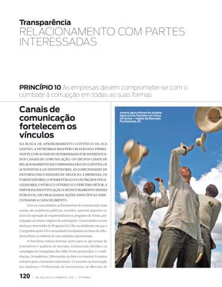 transparência
RELACIOnAMEnTO COM PARTES
InTERESSAdAS



PrinCÍPio 10 As empresas devem comprometer-se com o
combate à corrupção em todas as suas formas

Canais de                                                              Jovens agricultores do projeto

comunicação
                                                                       agricultura Familiar em Faixa
                                                                       de dutos – região da Baixada
                                                                       Fluminense, rJ

fortelecem os
vínculos
Na busca de aprimorameNto coNtíNuo da sua
gestão, a petrobras maNtém um diálogo perma-
NeNte com as partes iNteressadas por diversifica-
dos caNais de comuNicação. os grupos-chave de
relacioNameNto da compaNhia são os clieNtes, os
acioNistas e os iNvestidores, as comuNidades de
eNtorNo das uNidades de Negócio, a impreNsa, os
forNecedores, o poder público e os órgãos fisca-
lizadores, o público iNterNo e o terceiro setor. a
partir da ideNtificação e moNitorameNto desses
públicos, são realizadas ações específicas dire-
cioNadas a cada segmeNto.
      Com as comunidades, as ferramentas de comunicação mais
usadas são audiências públicas, reuniões, material impresso no
início da operação de empreendimentos, programa de visitas, par-
ticipação em feiras e registro de solicitações. O intercâmbio ocorre
ainda por intermédio do Programa De Olho no Ambiente, em que a
Companhia apóia 335 comunidades localizadas em áreas de influ-
ência direta ou indireta de suas unidades operacionais.
      A Petrobras realiza diversas ações para se aproximar de
investidores e analistas de mercado, esclarecendo dúvidas e as
estratégias da Companhia. Em 2006, foram promovidas 11 confe-
rências, 16 roadshows, 188 reuniões no País e no exterior, 9 eventos
voltados para o investidor individual e 12 reuniões na Associação
dos Analistas e Profissionais de Investimento do Mercado de


120       |   Balanço social e amBiental 2006 |   petroBras
 