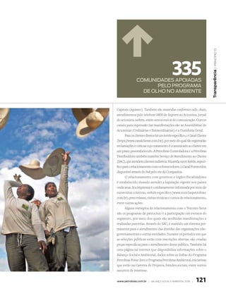 | princípio 10
                                            335




                                                                           transparência
               comunidAdEs ApoiAdAs
                      pElo progrAmA
                 dE olho no AmbiEntE


Capitais (Apimec). Também são mantidas conference calls, chats,
atendimentos pelo telefone 0800 de Suporte ao Acionista, jornal
do acionista, website, entre outros meios de comunicação. Outros
canais para expressão das manifestações são as Assembléias de
Acionistas (Ordinárias e Extraordinárias) e a Ouvidoria Geral.
      Para os clientes diretos há um hotsite específico, o Canal Cliente
(https://www.canalcliente.com.br/), por meio do qual são registradas
reclamações e críticas cujo tratamento é comunicado ao cliente em
um prazo preestabelecido. A Petrobras Controladora e a Petrobras
Distribuidora também mantêm Serviço de Atendimento ao Cliente
(SAC), que atendem clientes indiretos. Há ainda outro hotsite, especí-
fico para o relacionamento com os fornecedores, o Canal Fornecedor,
disponível através de link pelo site da Companhia.
      O relacionamento com governos e órgãos fiscalizadores
é estabelecido visando atender a legislação vigente nos países
onde atua. Já a imprensa é cotidianamente informada por meio de
entrevistas coletivas, website específico (www.noticiaspetrobras.
com.br), press releases, visitas técnicas e cursos de relacionamento,
entre outras ações.
      Alguns exemplos de relacionamento com o Terceiro Setor
são os programas de patrocínio e a participação em eventos do
segmento, por meio dos quais são acolhidas manifestações e
realizadas parcerias. Através do SAC, é mantido um sistema per-
manente para o atendimento das dúvidas das organizações não-
governamentais e outras entidades. Durante os períodos em que
as seleções públicas estão com inscrições abertas, são criadas
peças específicas para o atendimento desse público. Também há
uma página na internet que disponibiliza informações sobre o
Balanço Social e Ambiental, dados sobre as linhas do Programa
Petrobras Fome Zero e Programa Petrobras Ambiental, iniciativas
que estão na Carteira de Projetos, brindes sociais, entre outros
assuntos de interesse.


www.petrobras.com.br | Balanço social e amBiental 2006 |       121
 