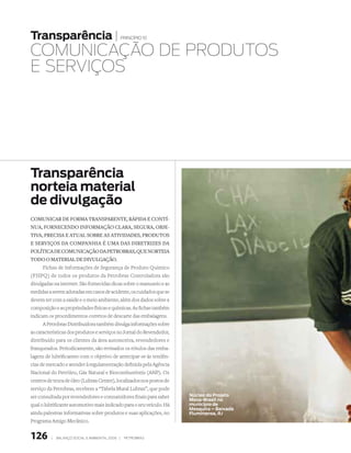 transparência |                                   princípio 10


COMUnICAçãO dE PROdUTOS
E SERVIçOS




transparência
norteia material
de divulgação
comuNicar de forma traNspareNte, rápida e coNtí-
Nua, forNeceNdo iNformação clara, segura, obje-
tiva, precisa e atual sobre as atividades, produtos
e serviços da compaNhia é uma das diretrizes da
política de comuNicação da petrobras, que Norteia
todo o material de divulgação.
      Fichas de Informações de Segurança de Produto Químico
(FISPQ) de todos os produtos da Petrobras Controladora são
divulgadas na internet. São fornecidas dicas sobre o manuseio e as
medidas a serem adotadas em casos de acidente, os cuidados que se
devem ter com a saúde e o meio ambiente, além dos dados sobre a
composição e as propriedades físicas e químicas. As fichas também
indicam os procedimentos corretos de descarte das embalagens.
      A Petrobras Distribuidora também divulga informações sobre
as características dos produtos e serviços no Jornal do Revendedor,
distribuído para os clientes da área automotiva, revendedores e
franqueados. Periodicamente, são revisados os rótulos das emba-
lagens de lubrificantes com o objetivo de antecipar-se às tendên-
cias de mercado e atender à regulamentação definida pela Agência
Nacional do Petróleo, Gás Natural e Biocombustíveis (ANP). Os
centros de troca de óleo (Lubrax Center), localizados nos postos de
serviço da Petrobras, recebem a “Tabela Mural Lubrax”, que pode
ser consultada por revendedores e consumidores finais para saber      núcleo do Projeto
                                                                      mova-Brasil no
qual o lubrificante automotivo mais indicado para o seu veículo. Há   município de
                                                                      mesquita – Baixada
ainda palestras informativas sobre produtos e suas aplicações, no     Fluminense, rJ
Programa Amigo Mecânico.


126       |   Balanço social e amBiental 2006 |    petroBras
 