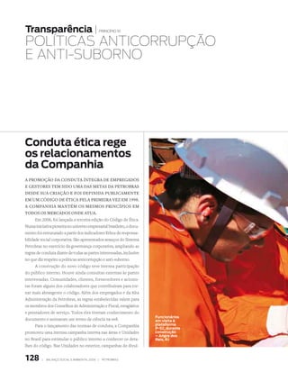 transparência |                                   princípio 10


POLíTICAS AnTICORRUPçãO
E AnTI-SUbORnO




Conduta ética rege
os relacionamentos
da Companhia
a promoção da coNduta íNtegra de empregados
e gestores tem sido uma das metas da petrobras
desde sua criação e foi defiNida publicameNte
em um código de ética pela primeira vez em 1998.
a compaNhia maNtém os mesmos priNcípios em
todos os mercados oNde atua.
      Em 2006, foi lançada a terceira edição do Código de Ética.
Numa iniciativa pioneira no universo empresarial brasileiro, o docu-
mento foi estruturado a partir dos indicadores Ethos de responsa-
bilidade social corporativa. São apresentados avanços do Sistema
Petrobras no exercício da governança corporativa, ampliando as
regras de conduta diante de todas as partes interessadas, inclusive
no que diz respeito a políticas anticorrupção e anti-suborno.
      A construção do novo código teve intensa participação
do público interno. Houve ainda consultas externas às partes
interessadas. Comunidades, clientes, fornecedores e acionis-
tas foram alguns dos colaboradores que contribuíram para tor-
nar mais abrangente o código. Além dos empregados e da Alta
Administração da Petrobras, as regras estabelecidas valem para
os membros dos Conselhos de Administração e Fiscal, estagiários
e prestadores de serviço. Todos eles tiveram conhecimento do
                                                                       Funcionários
documento e assinaram um termo de ciência na web.                      em visita à
      Para o lançamento das normas de conduta, a Companhia             plataforma
                                                                       P-52, durante
promoveu uma intensa campanha interna nas áreas e Unidades             construção
                                                                       – angra dos
no Brasil para estimular o público interno a conhecer os deta-         reis, rJ
lhes do código. Nas Unidades no exterior, campanhas de divul-


128       |   Balanço social e amBiental 2006 |    petroBras
 