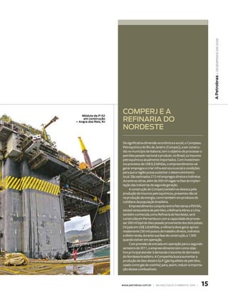 | DeseMPenho eM 2006
                                                                                       A Petrobras
    Módulo da P-52
                       COMPERJ E A
     em construção
– Angra dos reis, rJ   REFiNARiA dO
                       NORdEstE

                       De significativa dimensão econômica e social, o Complexo
                       Petroquímico do Rio de Janeiro (Comperj), a ser constru-
                       ído no município de Itaboraí, tem o objetivo de processar o
                       petróleo pesado nacional e produzir, no Brasil, os insumos
                       petroquímicos atualmente importados. Com investimen-
                       tos previstos de US$ 8,3 bilhões, o empreendimento vai
                       gerar empregos e criar infra-estrutura social e condições
                       para que a região possa sustentar o desenvolvimento
                       local. São estimados 212 mil empregos diretos e indiretos
                       durante as obras, além de 200 mil vagas na fase de implan-
                       tação das indústrias de segunda geração.
                            A construção do Comperj também se destaca pela
                       produção de insumos petroquímicos, presentes não só
                       na produção da energia, como também em produtos do
                       cotidiano da população brasileira.
                            Empreendimento conjunto entre Petrobras e PDVSA,
                       estatal venezuelana de petróleo, a Refinaria Abreu e Lima,
                       também conhecida como Refinaria do Nordeste, será
                       construída em Pernambuco com a capacidade de proces-
                       sar 200 mil bpd de óleo pesado proveniente dos dois países.
                       Orçada em US$ 2,8 bilhões, a refinaria deve gerar aproxi-
                       madamente 230 mil postos de trabalho diretos, indiretos
                       e efeito renda, durante sua fase de construção, e 1.500
                       quando estiver em operação.
                            Com previsão de entrada em operação para o segundo
                       semestre de 2011, o empreendimento tem como obje-
                       tivo principal atender à demanda crescente de derivados
                       do Nordeste brasileiro. A Companhia busca aumentar a
                       produção de óleo diesel e GLP (gás liquefeito de petróleo,
                       usado como gás de cozinha) para, assim, reduzir a importa-
                       ção desses combustíveis.



                       www.petrobras.com.br | BAlAnço soCIAl e AMBIentAl 2006 |   1
 