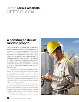 Balanço Social e Ambiental
MEtODOlOGiA




A construção de um
modelo próprio
PrinciPAl instrumento de PrestAção de contAs
à sociedAde dA AtuAção sociAl e AmbientAl dA
comPAnhiA nos PAíses em que mAntém AtividA-
des, o bAlAnço sociAl e AmbientAl dA PetrobrAs é
PublicAdo AnuAlmente e buscA difundir As Ações
e PráticAs dA comPAnhiA efetivAdAs no exercício
do Ano Anterior à suA divulgAção. o Processo
de criAção do bAlAnço está A cArgo dA comissão
de elAborAção e AvAliAção de relAtórios de
resPonsAbilidAde sociAl e AmbientAl e é coorde-
nAdo PelA gerênciA executivA de comunicAção
institucionAl.
      O Balanço Social e Ambiental 2005 foi destacado pelo Pacto
Global da ONU como um relatório notável e exemplo a ser seguido
por outras empresas, por ter utilizado como referência os dez prin-
cípios da iniciativa internacional. O reconhecimento contribuiu
para reafirmar a decisão da Companhia de elaborar o Balanço
com base em informações consolidadas das atividades de todo
o Sistema Petrobras — Controladora, subsidiárias e Unidades de
Negócios — nos países em que atua.
      Este modelo de Balanço impõe o desafio de integrar dados
oriundos de toda a cadeia de atividades da Petrobras, uma compa-
nhia com enorme capilaridade e atuação em diversos segmentos
do setor de óleo, gás e energia. Coube à Comissão de Elaboração
                                                                        Fábrica de
e Avaliação de Relatórios de RSA o desafio de reunir e centralizar      emulsões Asfálticas
                                                                        – São José dos
as informações encaminhadas.                                            Campos, Sp
      O escopo do relatório é definido por cinco diferentes grupos de


28     |   Balanço social e amBiental 2006 |   petroBras
 