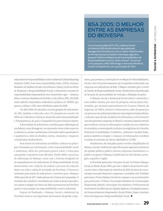 bsa 2005: o Melhor




                                                                                                                                                 | metodologia
                                                                          entre as eMpresas
                                                                          do ibovespa




                                                                                                                                              Social e Ambiental
                                                                          Com uma pontuação de 97,73%, o Balanço Social
                                                                          e Ambiental 2005 da Petrobras foi apontado pela
                                                                          Management  Excellence como o melhor relatório entre
                                                                          as 45 empresas que compõem o Ibovespa, segundo a
                                                                          pesquisa “Melhores Relatórios de Sustentabilidade e de
                                                                          Responsabilidade Social em 2006 no Brasil”. De acordo
                                                                          com a pesquisa, o BSA 2005 atingiu a marca de referência
                                                                          no item transparência, com a pontuação de 100%.




indicadores de responsabilidade social e ambiental: Global Reporting   rativa, que permite a construção de um Mapa de Vulnerabilidades,
Initiative (GRI); Dow Jones Sustainability Index (DJSI); Instituto     estudo crítico do posicionamento da Companhia evidenciado nas
Brasileiro de Análises Sociais e Econômicas (Ibase); Instituto Ethos   respostas aos indicadores de RSA. O Mapa é utilizado pelo Comitê
de Empresas e Responsabilidade Social; e indicadores setoriais de      de Gestão de Responsabilidade Social e Ambiental na identificação
responsabilidade empresarial do setor de petróleo e gás — Instituto    de lacunas, de oportunidades de evolução e definição de ações.
Ethos e Instituto Brasileiro de Petróleo e Gás (Ethos-IBP). Até 2005         O Balanço Social e Ambiental da Petrobras é submetido a
eram também respondidos indicadores próprios do CEBDS, que             uma análise externa, por meio de pesquisa com as partes inte-
passou a utilizar o GRI como referência a partir de 2006.              ressadas, que incluem representantes do Governo Federal, da
       No BSA 2006, foi adotada a terceira geração de indicadores      imprensa, de ONGs, clientes e fornecedores, além de passar por
do GRI, também conhecida como G3, lançada em outubro de                um processo de auditoria/revisão por uma empresa independente,
2006 na Conferência Global de Amsterdã sobre Sustentabilidade          conforme especificado na Matriz de Indicadores. A Petrobras foi
e Transparência, da qual a Companhia foi patrocinadora máster.         uma das primeiras empresas do Brasil a contratar empresa externa
       A diversidade de indicadores contribui para a elaboração de     para verificar e revisar as informações contidas em seus relatórios
um Balanço mais abrangente, incorporando temas sobre aspectos          de atividades, se antecipando, inclusive, às exigências do Conselho
econômicos, sociais e ambientais, e incluindo dados quantitativos      Federal de Contabilidade. O relatório, conforme o modelo Ibase,
e qualitativos, além de desafios, metas, resultados e impactos         passou também a integrar o conjunto de informações contábeis
considerados desfavoráveis.                                            enviadas à Comissão de Valores Mobiliários (CVM).
       Essa matriz de indicadores possibilita conhecer as princi-            Anualmente, são lançadas quatro versões simplificadas do
pais demandas por informações sobre responsabilidade social            Balanço Social e Ambiental específicas para segmentos distintos
e ambiental, além dos principais pontos sobre o tema para              da opinião pública: público interno, imprensa, investidores e o
uma gestão corporativa mais eficiente. Desde 2005, o processo          público em geral. O Balanço é publicado em três idiomas: portu-
de elaboração do Balanço conta com o Sistema Integrado de              guês, espanhol e inglês.
Acompanhamento de Indicadores de Responsabilidade Social,                    A Petrobras patrocina e faz parte do júri do Prêmio Balanço
desenvolvido com o objetivo de unificar o processo de coleta de        Social, no Brasil, desde 2004, que tem o objetivo de promover a dis-
dados em toda a cadeia de atividades da Petrobras. O Sistema é         cussão sobre a elaboração de relatórios de RSA nas áreas de comu-
orientado pela matriz de indicadores e envolveu para o Balanço         nicação, mercado financeiro, empresas e sociedade civil. Também
2006 uma rede de 287 colaboradores de 24 áreas da Companhia. O         patrocina o Fórum Balanço Social em conjunto com as instituições
resultado da consulta é consolidado por todas as áreas responden-      que promovem o Prêmio: Associação Brasileira de Comunicação
tes e passa a integrar um banco de dados permanente da Petrobras       Empresarial (Aberje), Associação dos Analistas e Profissionais de
quanto à sua atuação em responsabilidade social e ambiental.           Investimento do Mercado de Capitais (Apimec), Fundação Instituto
       Depois de finalizado, o Balanço Social e Ambiental da           de Desenvolvimento Empresarial e Social (Fides), Ibase e Instituto
Petrobras torna-se um importante instrumento de gestão corpo-          Ethos de Empresas e Responsabilidade Social. +


                                                                         www.petrobras.com.br | Balanço social e amBiental 2006 |    29
 