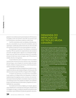 | princípio 1
Direitos Humanos




                                                                                         DemanDa Do
                   geração de uma média anual de aproximadamente 840 mil postos
                   de trabalho, sendo 225 mil diretos. Para 2007, são previstos mais     mercaDo De
                   de 970 mil postos, entre diretos, indiretos e efeito renda.           petróleo muDa
                          Com foco na inclusão social e na cidadania, a Petrobras man-
                   tém, nas comunidades em que desenvolve atividades, ações de
                                                                                         cenário
                   capacitação e qualificação profissional da mão-de-obra local, além
                   de contribuir na abertura de novas oportunidades no mercado.          Em parceria com o governo brasileiro, a Petrobras coor-
                          Na implantação do gasoduto Coari-Manaus, na Amazônia           dena o Programa de Mobilização da Indústria Nacional do
                                                                                         Petróleo e Gás (Prominp), com o objetivo de desenvolver a
                   brasileira, 70% dos operários do empreendimento são moradores
                                                                                         mão-de-obra e qualificar fornecedores nacionais para aten-
                   do estado. Em alguns países, seguem-se as orientações da legis-       der ao mercado. Existem, ainda, convênios com o poder
                   lação local, que indica um percentual mínimo de contratação           público local e com instituições do Sistema S (formado por
                   de mão-de-obra local, como em Angola, onde 70% da força de            organizações brasileiras criadas pelos setores produtivos,
                                                                                         incluindo indústria, comércio, agricultura, transportes
                   trabalho têm de ser de angolanos.
                                                                                         e cooperativas, para o aperfeiçoamento profissional e o
                          Os procedimentos para contratação local nas unidades           desenvolvimento de seus trabalhadores). Cursos técnicos
                   internacionais incluem processos seletivos, que contemplam            de capacitação voltados para as demandas de cada obra ou
                   diversas etapas, como recepção de currículos, análise das quali-      operação oferecem à população local condições para se
                                                                                         tornarem aptas a concorrer às vagas disponibilizadas pelo
                   ficações, dinâmica de grupo, psicotécnico, entrevista pessoal e,
                                                                                         empreendimento.
                   quando necessário, testes de idiomas.                                      Os investimentos em infra-estrutura e serviços
                          A proporção de membros de alta gerência recrutados na comu-    oferecidos visam principalmente ao desenvolvimento
                   nidade local varia em cada Unidade de Negócio. Na Venezuela, 90%      da sociedade. Segundo dados do Prominp, o Índice de
                                                                                         Nacionalização dos empreendimentos em execução no
                   deles são nativos do país. São 69% no Uruguai e 65% no Paraguai.
                                                                                         terceiro trimestre de 2006 atingiu o patamar de 75,38%,
                          O respeito aos interesses e às culturas das comunidades        bem acima da meta para o período, de 59,46%.
                   locais, expresso no Código de Ética da Companhia, se traduz na             O indicador reflete o comprometimento da
                   implementação de programas sociais e culturais, com caracterís-       Petrobras em desenvolver e utilizar a indústria nacional.
                                                                                         São investimentos que percorrem toda a indústria de
                   ticas representativas da própria comunidade, sempre em parceria
                                                                                         petróleo e gás, assegurando ganhos sociais diretos em
                   com lideranças locais. Nas Unidades de Negócio, são realizados        geração de trabalho e renda, avanços na qualificação e
                   projetos de fortalecimento da identidade e programas de susten-       desenvolvimento das empresas brasileiras e abertura de
                   tabilidade das comunidades.                                           novas oportunidades. Com base nesse plano de investi-
                                                                                         mento, o Prominp, após identificar a necessidade de 70
                          Na Unidade da Petrobras na Nigéria, por exemplo, algumas
                                                                                         mil trabalhadores em diversas especialidades, promove a
                   ações realizadas são a construção da cisterna para o Hospital Geral   capacitação da indústria através do Programa Nacional de
                   de Gbagada, em Lagos, e a doação de material escolar para escolas     Qualificação de Pessoal (PNQP).
                   secundárias e para a Biblioteca Presidencial, apoiando uma inicia-


                   34     |   Balanço social e amBiental 2006 |   petroBras
 