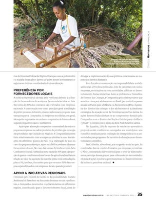 | princípio 1
                                                                                                                                           Direitos Humanos
                                                                                                     Projeto de desenvolvimento
                                                                                                       sustentável do Quilombo
                                                                                               Ivaporunduva – vale do Ribeira, sP




tiva do Governo Federal da Nigéria. Doenças como a poliomielite       divulgar a implementação de suas políticas relacionadas ao res-
e a malária foram alvos diretos de parte desses investimentos e       peito aos direitos humanos.
registraram índices consideráveis de desaceleração.                         Para fortalecer sua atuação em responsabilidade social e
                                                                      ambiental, a Petrobras estimula a rede de parcerias com outras
PRefeRêNCIa POR                                                       empresas, associações ou com autoridades públicas no desen-
fORNeCedORes lOCaIs                                                   volvimento destas iniciativas. Junto a prefeituras e Conselhos
A política empresarial adotada pela Petrobras defende a utiliza-      de Direitos das Crianças, a Companhia apóia vários projetos que
ção de fornecedores de serviços e bens estabelecidos no País.         atendem crianças e adolescentes no Brasil, por meio de repasses
Em torno de 80% dos contratos são celebrados com empresas             anuais ao Fundo para a Infância e a Adolescência (FIA). A garan-
nacionais. A contratação tem como princípio geral a realização        tia dos direitos das crianças e dos adolescentes é a plataforma
de prévio processo licitatório, visando selecionar a proposta mais    estratégica de atuação social da Petrobras na América Latina. As
vantajosa para a Companhia. As empresas escolhidas, em geral,         ações desenvolvidas alinham-se ao compromisso firmado pela
são aquelas registradas em cadastro corporativo de fornecedores,      Companhia com o Fundo das Nações Unidas para a Infância
segundo requisitos legais e normativos.                               (Unicef ) e contam com o apoio da Rede Andi América Latina.
      Ações para a inserção competitiva e sustentável das micro e           No Equador, 25% do imposto de renda são aportados a
pequenas empresas na cadeia produtiva de petróleo, gás e energia      projetos sociais e ambientais outorgados aos municípios e aos
são prioridades nas Unidades de Negócio. A Companhia mantém           conselhos estaduais para a realização de obras públicas ou a uni-
forte relacionamento com as empresas vizinhas às suas instala-        versidades para programas de incentivo à educação ou ao desen-
ções em diferentes pontos do País. Há a orientação de que, no         volvimento científico.
caso dos pequenos serviços, sejam escolhidos preferencialmente              Na Colômbia, a Petrobras, por sua gestão social no país, foi
fornecedores locais. No caso das usinas de biodiesel com Selo         convidada a liderar comitês formados por empresas petroleiras.
Combustível Social, é definida a meta inicial de 50% para a propor-   O Alto Comissariado da Presidência para o setor de hidrocarbo-
ção de gastos com fornecedores locais da agricultura familiar em      netos participa desses grupos para a discussão da necessidade e
relação ao valor de aquisição da matéria-prima total utilizada pela   eficácia de ações e políticas governamentais no desenvolvimento
planta. Há, também, discussões para que os outros 50% das com-        da indústria petroleira nacional. +
pras sejam efetuados com empresas locais, quando possível.


aPOIO a INICIatIvas RegIONaIs
Orientada pelo Comitê de Gestão de Responsabilidade Social e
Ambiental da Petrobras na discussão de temas sociais e ambien-
tais, a Companhia desenvolve e apóia iniciativas de diferentes
regiões, contribuindo para o desenvolvimento local, além de


                                                                        www.petrobras.com.br | Balanço social e amBiental 2006 |   35
 