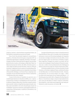 | princípio 1
Direitos Humanos




                      equipe Petrobras
                      lubrax no Rally dakar




                   propiciou, inclusive, o desenvolvimento da gasolina Podium, um            A atuação da Petrobras junto ao tênis é conduzida através da
                   dos melhores combustíveis automotivos do mundo.                     Copa Petrobras de Tênis, que se consolida como um importante
                          Para a Stock Car, principal categoria do automobilismo       instrumento no processo de internacionalização da Companhia
                   brasileiro, a Petrobras desenvolverá para a temporada 2007 um       em mercados estratégicos da América do Sul. Em 2006, o evento
                   combustível especial para a competição, mais limpo e mais seguro.   percorreu alguns países sul-americanos (Colômbia, Uruguai,
                   A Equipe Petrobras Lubrax participa de algumas das principais       Brasil, Argentina e Paraguai) de outubro a novembro. Em seu
                   provas de rali no mundo, com destaque ao Rally Paris-Dakar e ao     terceiro ano de realização, a Copa Petrobras de Tênis já é reconhe-
                   Rally Internacional dos Sertões. Em 2006, a Petrobras apoiou a      cida como o melhor circuito profissional da série Challenger da
                   oitava edição da Seletiva de Kart Petrobras, criada em 1999 para    América Latina da Associação dos Tenistas Profissionais (ATP).
                   incentivar o surgimento de novos talentos no automobilismo bra-           A Petrobras também investe no Circuito Petrobras de Surfe
                   sileiro. A Companhia também atua em competições de protótipos       Feminino, no Petrobras Longboard Classic, na Seletiva Petrobras
                   (Fórmula SAE e SAE Baja) e na Fórmula Truck, competição entre       de Surfe Masculino e no Festival Petrobras de Surfe. Partindo,
                   caminhões, em que a Petrobras desenvolve e fornece combustíveis     principalmente, de sua estreita relação com a água — afinal,
                   e lubrificantes para toda a categoria.                              nos mares está a maior parte de seus campos petrolíferos —, a
                          O apoio da Petrobras ao handebol, em parceria com a          Petrobras patrocina, desde 2002, o Programa Petrobras Esportes
                   Confederação Brasileira de Handebol (CBHb), tem o objetivo          Náuticos. Consciência ecológica e de preservação ambiental são
                   de desenvolver e fortalecer a modalidade por meio do patrocínio     duas coisas que não faltam ao surfista e tampouco à Petrobras.
                   às Seleções Olímpicas Masculina e Feminina (categorias adulta,      Para a Empresa, o surfe utiliza uma energia pura, que traduz per-
                   júnior, juvenil e cadete) e à Liga Nacional, proporcionando, tam-   feitamente a união da natureza e do homem. +
                   bém, maior intercâmbio com muitas das principais seleções da
                   modalidade. A proposta é aumentar a participação brasileira em
                   campeonatos internacionais e estabelecer intercâmbios com
                   seleções européias.


                   52     |   Balanço social e amBiental 2006 |   petroBras
 