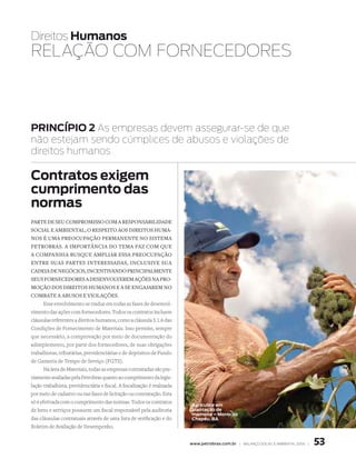 Direitos Humanos
RElAçãO COm FORNECEDOREs



PRINCÍPIO 2 As empresas devem assegurar-se de que
não estejam sendo cúmplices de abusos e violações de
direitos humanos

Contratos exigem
cumprimento das
normas
parte de seu cOmprOmissO cOm a respOnsabilidade
sOcial e ambiental, O respeitO aOs direitOs huma-
nOs é uma preOcupaçãO permanente nO sistema
petrObras. a impOrtância dO tema faz cOm que
a cOmpanhia busque ampliar essa preOcupaçãO
entre suas partes interessadas, inclusive sua
cadeia de negóciOs, incentivandO principalmente
seus fOrnecedOres a desenvOlverem ações na prO-
mOçãO dOs direitOs humanOs e a se engajarem nO
cOmbate a abusOs e viOlações.
       Esse envolvimento se traduz em todas as fases de desenvol-
vimento das ações com fornecedores. Todos os contratos incluem
cláusulas referentes a direitos humanos, como a cláusula 5.1.6 das
Condições de Fornecimento de Materiais. Isso permite, sempre
que necessário, a comprovação por meio de documentação do
adimplemento, por parte dos fornecedores, de suas obrigações
trabalhistas, tributárias, previdenciárias e de depósitos de Fundo
de Garantia de Tempo de Serviço (FGTS).
       Na área de Materiais, todas as empresas contratadas são pre-
viamente avaliadas pela Petrobras quanto ao cumprimento da legis-
lação trabalhista, previdenciária e fiscal. A fiscalização é realizada
por meio de cadastro ou nas fases de licitação ou contratação. Esta
só é efetivada com o cumprimento das normas. Todos os contratos
                                                                         agricultor em
de bens e serviços possuem um fiscal responsável pela auditoria          plantação de
                                                                         mamona – morro do
das cláusulas contratuais através de uma lista de verificação e do       Chapéu, Ba
Boletim de Avaliação de Desempenho.


                                                                         www.petrobras.com.br | Balanço social e amBiental 2006 |   53
 