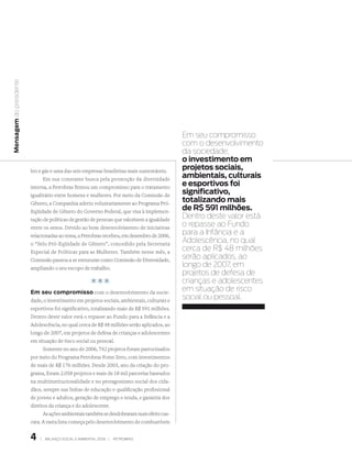 Mensagem do presidente




                                                                                             Em seu compromisso
                                                                                             com o desenvolvimento
                                                                                             da sociedade,
                                                                                             o investimento em
                         leo e gás e uma das seis empresas brasileiras mais sustentáveis.
                                                                                             projetos sociais,
                               Em sua constante busca pela promoção da diversidade
                                                                                             ambientais, culturais
                         interna, a Petrobras firmou um compromisso para o tratamento
                                                                                             e esportivos foi
                         igualitário entre homens e mulheres. Por meio da Comissão de
                                                                                             significativo,
                         Gênero, a Companhia aderiu voluntariamente ao Programa Pró-
                                                                                             totalizando mais
                         Eqüidade de Gênero do Governo Federal, que visa à implemen-
                                                                                             de r$ 591 milhões.
                         tação de políticas de gestão de pessoas que valorizem a igualdade
                                                                                             Dentro deste valor está
                         entre os sexos. Devido ao bom desenvolvimento de iniciativas
                                                                                             o repasse ao Fundo
                         relacionadas ao tema, a Petrobras recebeu, em dezembro de 2006,
                                                                                             para a Infância e a
                         o “Selo Pró-Eqüidade de Gênero”, concedido pela Secretaria
                                                                                             Adolescência, no qual
                         Especial de Políticas para as Mulheres. Também nesse mês, a
                                                                                             cerca de R$ 48 milhões
                         Comissão passou a se estruturar como Comissão de Diversidade,
                                                                                             serão aplicados, ao
                         ampliando o seu escopo de trabalho.
                                                                                             longo de 2007, em
                                                                                             projetos de defesa de
                                                        ***                                  crianças e adolescentes
                                                                                             em situação de risco
                         em seu compromisso com o desenvolvimento da socie-
                         dade, o investimento em projetos sociais, ambientais, culturais e
                                                                                             social ou pessoal.
                         esportivos foi significativo, totalizando mais de R$ 591 milhões.
                         Dentro deste valor está o repasse ao Fundo para a Infância e a
                         Adolescência, no qual cerca de R$ 48 milhões serão aplicados, ao
                         longo de 2007, em projetos de defesa de crianças e adolescentes
                         em situação de risco social ou pessoal.
                               Somente no ano de 2006, 742 projetos foram patrocinados
                         por meio do Programa Petrobras Fome Zero, com investimentos
                         de mais de R$ 176 milhões. Desde 2003, ano da criação do pro-
                         grama, foram 2.058 projetos e mais de 18 mil parcerias baseados
                         na multiinstitucionalidade e no protagonismo social dos cida-
                         dãos, sempre nas linhas de educação e qualificação profissional
                         de jovens e adultos, geração de emprego e renda, e garantia dos
                         direitos da criança e do adolescente.
                               As ações ambientais também se desdobraram num efeito cas-
                         cata. A vasta lista começa pelo desenvolvimento de combustíveis


                            |   BAlAnço soCIAl e AMBIentAl 2006 |   PetroBrAs
 