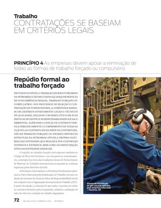 Trabalho
CONTrATAçÕES SE BASEIAm
Em CrITÉrIOS LEgAIS



PRInCÍPIO 4 As empresas devem apoiar a eliminação de
todas as formas de trabalho forçado ou compulsório

Repúdio formal ao
trabalho forçado
eM toDos os níveis, o trAbAlho escrAvo é ProibiDo
nA PetrobrAs e são recusADAs quAisquer PráticAs
De concorrênciA DesleAl, trAbAlho forçADo ou
coMPulsório. nos Processos De seleção e con-
trAtAção De forneceDores, A coMPAnhiA bAseiA-
se eM critérios estritAMente legAis e técnicos
De quAliDADe, exiginDo uM Perfil ético eM suAs
PráticAs De gestão e De resPonsAbiliDADe sociAl e
AMbientAl. AléM Disso, o fiscAl De contrAto veri-
ficA PerioDicAMente o cuMPriMento De toDAs As
cláusulAs contrAtuAis DA PArte DA contrAtADA.
não há trAbAlho forçADo ou escrAvo Dentro DA
estruturA DA PetrobrAs Até PelA PróPriA nAtu-
rezA DAs AtiviDADes que reAlizA e Dos controles
internos e externos, beM coMo DA PArticiPAção
AtivA DAs entiDADes sinDicAis.
       O repúdio ao trabalho forçado está expresso também no
Código de Ética da Petrobras e em documentos normalizado-
res, a exemplo dos itens das Condições Gerais de Fornecimento
de Material. As Unidades internacionais se ajustam às condutas
expressas pelas diretrizes da sede.
       A Petrobras Controladora e a Petrobras Distribuidora aderi-
ram ao Pacto Nacional pela Erradicação do Trabalho Escravo no
Brasil, de iniciativa do Instituto Ethos de Responsabilidade Social
em conjunto com a Organização Internacional do Trabalho (OIT).
                                                                      Planta de liquefação
A partir da adesão, a cláusula foi aprovada e inserida em todos       de gás natural operada
                                                                      pela empresa GásLocal
os contratos firmados pela Companhia, vedando a utilização de         – Paulínia, SP
mão-de-obra em condição de trabalho degradante.


72     |   Balanço social e amBiental 2006 |   petroBras
 