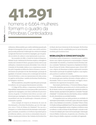 41.291
                 homens e 6.664 mulheres
 | princípio 6




                 formam o quadro da
                 Petrobras Controladora
Trabalho




                 cedimentos. Afirma também que o mérito individual, pautado pela       do Brasil, não houve denúncias de discriminação. Na Petrobras
                 aferição de desempenho, deve ser usado como critério exclusivo        Controladora, elas são contabilizadas junto às outras demandas
                 para ascensão profissional. A elaboração dos critérios de avaliação   recebidas pela Ouvidoria Geral.
                 e progressão funcional é acessível ao empregado, que tem garan-
                 tido seu direito de conhecer e estar representado no processo.        MOBILIZAÇÃO e COnSCIenTIZAÇÃO
                       Em novembro de 2006, o Comitê de Gestão de Responsa-            A Petrobras realiza treinamentos e seminários para o público
                 bilidade Social e Ambiental da Petrobras ampliou a abrangência        interno com o objetivo de promover a conscientização e o respeito
                 temática da Comissão de Gênero, que passa a incluir, entre as suas    à diversidade. Em setembro, a Ouvidoria Geral da Petrobras reali-
                 atribuições, o tratamento do assunto diversidade. Com o título de     zou o seminário “Ambientes Corporativos e Eqüidade de Gênero:
                 Comissão de Diversidade, alinha-se aos compromissos assumi-           Novas Formas de Gestão e Relacionamento para o Século XXI”,
                 dos pela Companhia na defesa dos direitos humanos, com reco-          com o objetivo de disseminar no âmbito empresarial conteúdos
                 nhecimento dos princípios de não-discriminação e promoção da          relacionados à promoção da eqüidade de gênero e suas implica-
                 igualdade. A Comissão continua sob a coordenação da Ouvidoria         ções positivas no ambiente de trabalho.
                 Geral da Petrobras e conta com representantes de todas as áreas             A Companhia compromete-se a disponibilizar seus veículos
                 de negócios da Petrobras e também da Petrobras Distribuidora,         de comunicação para matérias relevantes voltadas a gênero e a
                 da Transpetro e da Petros.                                            diversidade. Todos os cursos de formação, reciclagem e desen-
                       Não há, atualmente, uma política específica para a promoção     volvimento dos supervisores incorporam o tema.
                 de mulheres e de outros grupos historicamente excluídos.                    Patrocinado pela Petrobras, o I Festival de Música, Dança e
                       O Código de Ética afirma o compromisso da Petrobras em          Cultura Afro-Brasileiras, que aconteceu de 21 a 26 de novembro, no
                 disponibilizar canais formais de escuta para acolher e processar as   Rio de Janeiro, incluiu em sua programação espetáculos artísticos,
                 sugestões dos empregados, com vistas a melhorias dos processos        oficinas culturais, exposição de artes plásticas e o seminário “Inserção
                 internos de gestão. A Ouvidoria Geral oferece um meio confi-          e Realidade”. O seminário discutiu sobre história, cultura e realidade
                 dencial para que empregados, clientes, fornecedores e cidadãos        dos afro-descendentes na sociedade brasileira.
                 encaminhem todo tipo de manifestação e demanda, inclusive                   A Companhia inclui sua cadeia produtiva em atividades de
                 reclamações e queixas.                                                valorização da diversidade, envolvendo-a para a discussão conjunta
                       Como exemplo de resposta às denúncias de casos de               sobre o tema. Realizado em novembro, o seminário “Gênero e Etnia:
                 discriminações, a Petrobras Distribuidora, que teve dois regis-       Os Desafios da Responsabilidade Social” discutiu a responsabilidade
                 tros, criou o “Ciclo de Debates de Cidadania”. Por sua vez, a         social frente às desigualdades raciais e de gênero, à violência contra
                 Transpetro, ao receber denúncia de discriminação contra empre-        as mulheres e a todas as formas de discriminação e exclusão social.
                 gado contratado, encaminhou-a à Gerência responsável para as          O evento foi realizado pelo Centro de Documentação e Informação
                 providências cabíveis, com retorno ao demandante das provi-           Coisa de Mulher (Cedoicom), em parceria com a Petrobras, e foi
                 dências tomadas pela Gerência. Nas Unidades da Petrobras fora         aberto à força de trabalho, empresas e sociedade civil organizada.


                 78     |   Balanço social e amBiental 2006 |   petroBras
 