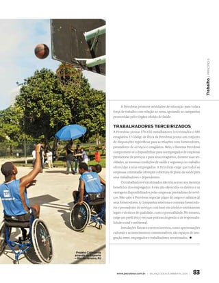 | princípio 6
                                                                                            Trabalho
                             A Petrobras promove atividades de educação para toda a
                       força de trabalho com relação ao tema, apoiando as campanhas
                       promovidas pelos órgãos oficiais de Saúde.


                       TRABALHAdOReS TeRCeIRIZAdOS
                       A Petrobras possui 176.810 trabalhadores terceirizados e 686
                       estagiários. O Código de Ética da Petrobras possui um conjunto
                       de disposições específicas para as relações com fornecedores,
                       prestadores de serviços e estagiários. Nele, o Sistema Petrobras
                       compromete-se a disponibilizar para os empregados de empresas
                       prestadoras de serviços e para seus estagiários, durante suas ati-
                       vidades, as mesmas condições de saúde e segurança no trabalho
                       oferecidas a seus empregados. A Petrobras exige que todas as
                       empresas contratadas ofereçam cobertura de plano de saúde para
                       seus trabalhadores e dependentes.
                             Os trabalhadores terceirizados não têm acesso aos mesmos
                       benefícios dos empregados. A eles são oferecidos os direitos e as
                       vantagens disponibilizados pelas empresas prestadoras de servi-
                       ços. Não cabe à Petrobras negociar plano de cargos e salários de
                       seus fornecedores. A Companhia seleciona e contrata fornecedo-
                       res e prestadores de serviços com base em critérios estritamente
                       legais e técnicos de qualidade, custo e pontualidade. No entanto,
                       exige um perfil ético em suas práticas de gestão e de responsabi-
                       lidade social e ambiental.
                             Instalações físicas e eventos internos, como apresentações
                       culturais e acontecimentos comemorativos, são espaços de inte-
                       gração entre empregados e trabalhadores terceirizados. +



 Projeto Cidadania
através do esporte
– Rio de Janeiro, RJ




                         www.petrobras.com.br | Balanço social e amBiental 2006 |   83
 