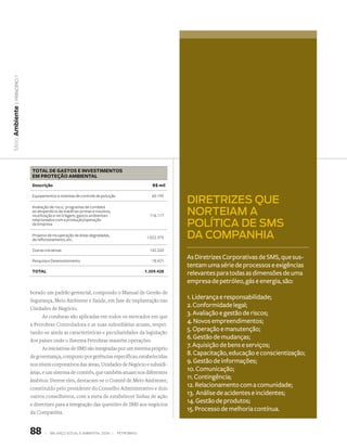 | princípio 7
Meio Ambiente




                   ToTal de gasTos e invesTimenTos
                   em proTeção ambienTal
                   descrição                                                        r$ mil


                                                                                             diretriZes QUe
                   Equipamentos e sistemas de controle de poluição                  60.195

                   Avaliação de risco, programas de combate
                   ao desperdício de matérias-primas e insumos,
                   reutilização e reciclagem, gastos ambientais                    116.117   norteiam a
                                                                                             polÍtica de sms
                   relacionados com a produção/operação
                   da Empresa

                   Projetos de recuperação de áreas degradadas,
                   de reflorestamento, etc.                                      1.022.375   da companhia
                   Outras iniciativas                                              142.320

                   Pesquisa e Desenvolvimento                                       18.421
                                                                                             As Diretrizes Corporativas de SMS, que sus-
                                                                                             tentam uma série de processos e exigências
                   ToTal                                                         1.359.428
                                                                                             relevantes para todas as dimensões de uma
                                                                                             empresa de petróleo, gás e energia, são:
                  borado um padrão gerencial, compondo o Manual de Gestão de
                  Segurança, Meio Ambiente e Saúde, em fase de implantação nas
                                                                                             1. Liderança e responsabilidade;
                  Unidades de Negócio.
                                                                                             2. Conformidade legal;
                         As condutas são aplicadas em todos os mercados em que
                                                                                             3. Avaliação e gestão de riscos;
                  a Petrobras Controladora e as suas subsidiárias atuam, respei-
                                                                                             4. Novos empreendimentos;
                  tando-se ainda as características e peculiaridades da legislação
                                                                                             5. Operação e manutenção;
                  dos países onde o Sistema Petrobras mantém operações.
                                                                                             6. Gestão de mudanças;
                         As iniciativas de SMS são integradas por um sistema próprio
                                                                                             7. Aquisição de bens e serviços;
                  de governança, composto por gerências específicas, estabelecidas
                                                                                             8. Capacitação, educação e conscientização;
                  nos níveis corporativos das áreas, Unidades de Negócio e subsidi-
                                                                                             9. Gestão de informações;
                  árias, e um sistema de comitês, que também atuam nos diferentes
                                                                                             10. Comunicação;
                  âmbitos. Dentre eles, destacam-se o Comitê de Meio Ambiente,
                                                                                             11. Contingência;
                  constituído pelo presidente do Conselho Administrativo e dois
                                                                                             12. Relacionamento com a comunidade;
                  outros conselheiros, com a meta de estabelecer linhas de ação
                                                                                             13. Análise de acidentes e incidentes;
                  e diretrizes para a integração das questões de SMS aos negócios
                                                                                             14. Gestão de produtos;
                  da Companhia.
                                                                                             15. Processo de melhoria contínua.


                  88      |   Balanço social e amBiental 2006 |      petroBras
 
