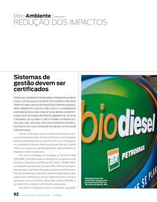 Meio Ambiente |                                 princípio 7


REDuçãO DOs IMPACtOs




Sistemas de
gestão devem ser
certificados
tOdas as unidades da petrObras Operam de acOrdO
cOm a legislaçãO vigente nOs países e regiões
Onde atuam. a busca da excelência em segurança,
meiO ambiente e saúde (sms) levOu a cOmpanhia
a estabelecer cOmO uma de suas metas a certifi­
caçãO dOs sistemas de gestãO ambiental de suas
unidades, de acOrdO cOm a nOrma internaciO­
nal isO 14001. em 2006, 100% das unidades interna­
ciOnais e 84% das unidades nO brasil já estavam
certificadas.
       Outras certificações que as unidades operacionais e pro-
cessos de implementação de empreendimentos da Companhia
também contemplam são a norma ISO 9001, que visam garan-
tir a qualidade do produto desde seu processo inicial, e OHSAS
18001, um conjunto de especificações para o gerenciamento de
segurança e saúde ocupacional.
       Por meio do Programa de Avaliação de Gestão de SMS
(PAG-SMS), a Petrobras realiza verificações do cumprimento das
Diretrizes Corporativas de SMS, da ISO 14001 e OHSAS 18001
nas unidades operacionais. Durante 2006, 96% das avaliações
previstas para o ano foram efetuadas. Auditorias periódicas tam-
bém são realizadas por instituições externas independentes, para
manter essas certificações e atender exigências de leis e decretos
                                                                     Abastecimento de
ambientais, como a Lei 9.966, a Resolução Conama 306/2002, a         caminhão-tanque com
                                                                     combustível B-100 no
Lei 4.802/1993, o Decreto 3.795-N/1994, entre outros.                Terminal de Betim, MG
       Em 2006, a Companhia começou a implantar um padrão


92     |   Balanço social e amBiental 2006 |   petroBras
 