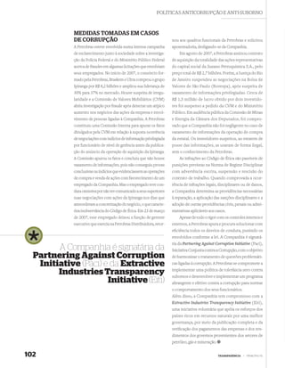 POLÍTICAS ANTICORRUPÇÃO E ANTI-SUBORNO



             MEDIDAS TOMADAS EM CASOS
             DE CORRUPÇÃO                                               nou aos quadros funcionais da Petrobras e solicitou
             A Petrobras esteve envolvida numa intensa campanha         aposentadoria, desligando-se da Companhia.
             de esclarecimento junto à sociedade sobre a investiga-         Em agosto de 2007, a Petrobras assinou contrato
             ção da Polícia Federal e do Ministério Público Federal     de aquisição da totalidade das ações representativas
             acerca de fraudes em algumas licitações que envolviam      do capital social da Suzano Petroquímica S.A., pelo
             seus empregados. No início de 2007, o consórcio for-       preço total de R$ 2,7 bilhões. Porém, a Justiça do Rio
             mado pela Petrobras, Braskem e Ultra comprou o grupo       de Janeiro suspendeu as negociações na Bolsa de
             Ipiranga por R$ 8,2 bilhões e ampliou sua liderança de     Valores de São Paulo (Bovespa), após suspeita de
             30% para 37% no mercado. Houve suspeita de irregu-         vazamento de informações privilegiadas. Cerca de
             laridade e a Comissão de Valores Mobiliários (CVM)         R$ 1,5 milhão de lucro obtido por dois investido-
             abriu investigação por fraude após detectar um atípico     res foi suspenso a pedido da CVM e do Ministério
             aumento nos negócios das ações da empresa e envol-         Público. Em audiência pública da Comissão de Minas
             vimento de pessoas ligadas à Companhia. A Petrobras        e Energia da Câmara dos Deputados, foi compro-
             constituiu uma Comissão Interna para apurar os fatos       vado que a Companhia não foi negligente no caso de
             divulgados pela CVM em relação à suposta ocorrência        vazamento de informações da operação de compra
             de negociações com indícios de informação privilegiada     da estatal. Os investidores suspeitos, ao estarem de
             por funcionário de nível de gerência antes da publica-     posse das informações, as usaram de forma ilegal,
             ção do anúncio da operação de aquisição da Ipiranga.       sem o conhecimento da Petrobras.
             A Comissão apurou os fatos e concluiu que não houve           As infrações ao Código de Ética são passíveis de
             vazamento de informações, pois não conseguiu provas        punições previstas na Norma de Regime Disciplinar
             conclusivas ou indícios que evidenciassem as operações     com advertência escrita, suspensão e rescisão do
             de compra e venda de ações com favorecimento de um         contrato de trabalho. Quando comprovada a ocor-
             empregado da Companhia. Mas o empregado teve con-          rência de infrações legais, disciplinares ou de danos,
             duta omissiva por não ter comunicado a seus superiores     a Companhia determina as providências necessárias
             suas negociações com ações da Ipiranga nos dias que        à reparação, a aplicação das sanções disciplinares e a
             antecederam a concretização do negócio, o que caracte-     adoção de outras providências civis, penais ou admi-
             riza inobservância do Código de Ética. Em 23 de março      nistrativas aplicáveis aos casos.
             de 2007, esse empregado deixou a função de gerente             Apesar de todo o rigor com os controles internos e
             executivo que exercia na Petrobras Distribuidora, retor-   externos, a Petrobras apura e procura solucionar com
                                                                        eﬁciência todos os desvios de conduta, punindo os
                                                                        envolvidos conforme a lei. A Companhia é signatá-
                                                                        ria da Partnering Against Corruption Initiative (Paci),
        A Companhia é signatária da                                     Iniciativa Conjunta contra a Corrupção, com o objetivo
  Partnering Against Corruption                                         de harmonizar o tratamento de questões problemáti-
   Initiative (Paci) e da Extractive                                    cas ligadas à corrupção. A Petrobras se compromete a
                                                                        implementar uma política de tolerância zero contra
        Industries Transparency                                         subornos e desenvolver e implementar um programa
                      Initiative (Eiti)                                 abrangente e efetivo contra a corrupção para nortear
                                                                        o comportamento dos seus funcionários.
                                                                        Além disso, a Companhia tem compromisso com a
                                                                        Extractive Industries Transparency Initiative (Eiti),
                                                                        uma iniciativa voluntária que apóia os esforços dos
                                                                        países ricos em recursos naturais por uma melhor
                                                                        governança, por meio da publicação completa e da
                                                                        veriﬁcação dos pagamentos das empresas e dos ren-
                                                                        dimentos dos governos provenientes dos setores de
                                                                        petróleo, gás e mineração.


102                                                                                                  TRANSPARÊNCIA   |   PRINCÍPIO 10
 