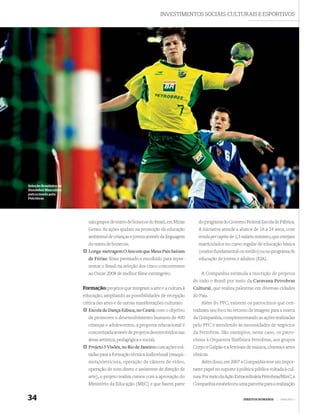 INVESTIMENTOS SOCIAIS, CULTURAIS E ESPORTIVOS




Seleção Brasileira de
Handebol Masculino
patrocinada pela
Petrobras




                           nais grupos de teatro de bonecos do Brasil, em Minas      do programa do Governo Federal Escola de Fábrica.
                           Gerais. As ações ajudam na promoção da educação           A iniciativa atende a alunos de 16 a 24 anos, com
                           ambiental de crianças e jovens através da linguagem       renda per capita de 1,5 salário mínimo, que estejam
                           do teatro de bonecos;                                     matriculados no curso regular de educação básica
                           Longa-metragem O Ano em que Meus Pais Saíram              (ensino fundamental ou médio) ou no programa de
                           de Férias: ﬁlme premiado e escolhido para repre-          educação de jovens e adultos (EJA).
                           sentar o Brasil na seleção dos cinco concorrentes
                           ao Oscar 2008 de melhor ﬁlme estrangeiro.                  A Companhia estimula a inscrição de projetos
                                                                                  de todo o Brasil por meio da Caravana Petrobras
                        Formação: projetos que integram a arte e a cultura à      Cultural, que realiza palestras em diversas cidades
                        educação, ampliando as possibilidades de recepção         do País.
                        crítica das artes e de outras manifestações culturais:        Além do PPC, existem os patrocínios que cen-
                           Escola de Dança Edisca, no Ceará: com o objetivo       tralizam seu foco no retorno de imagem para a marca
                           de promover o desenvolvimento humano de 400            da Companhia, complementando as ações realizadas
                           crianças e adolescentes, a proposta educacional é      pelo PPC e atendendo às necessidades de negócios
                           concretizada através de projetos desenvolvidos nas     da Petrobras. São exemplos, neste caso, os patro-
                           áreas artística, pedagógica e social;                  cínios à Orquestra Sinfônica Petrobras, aos grupos
                           Projeto 5 Visões, no Rio de Janeiro: com ações vol-    Corpo e Galpão e a festivais de música, cinema e artes
                           tadas para a formação técnica áudiovisual (maqui-      cênicas.
                           nista/eletricista, operação de câmera de vídeo,            Além disso, em 2007 a Companhia teve um impor-
                           operação de som direto e assistente de direção de      tante papel no suporte à política pública voltada à cul-
                           arte), o projeto realiza cursos com a aprovação do     tura. Por meio da Ação Extraordinária Petrobras/MinC, a
                           Ministério da Educação (MEC) e que fazem parte         Companhia estabeleceu uma parceria para a realização


34                                                                                                           DIREITOS HUMANOS   |   PRINCÍPIO 1
 