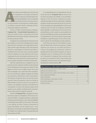 A Petro
  Petrobras realiza suas atividades por meio de uma              O compartilhamento de experiências com as
       ét
gestão ética, transparente e com respeito aos diversos       outras âncoras do Programa Tear aconteceu nos
         c
públicos com quem se relaciona. Para disseminar valo-        encontros dos grupos de trabalho e nos seminários
res e prática de responsabilidade social, a Companhia
      práticas                                               regionais. Todos os eventos contaram com a apre-
      ge
interage com sua cadeia produtiva, buscando promo-           sentação das práticas efetivas, elaboração e validação
ver novas relações com as pequenas e médias empre-           de planos de ação das empresas-âncora no processo
sas (PMEs) e proporcionando a utilização de ferra-           de disseminação da responsabilidade social em sua
mentas para negócios sustentáveis.                           cadeia de valor. Por meio do Programa, a Petrobras
    Por isso, em 2005, a Petrobras passou a integrar o       ajuda a difundir o conhecimento do conceito de res-
Programa Tear – Tecendo Redes Sustentáveis, lide-            ponsabilidade social e amplia as oportunidades de
rado pelo Instituto Ethos e promovido pelo Fundo             mercado das PMEs que atuam em sua cadeia de valor.
Multilateral de Investimento do Banco Interamericano         A Companhia busca envolver parceiros que possam
de Desenvolvimento (BID).                                    multiplicar a experiência para outros setores, indu-
    O programa tem a participação de empresas-âncora         zindo a adoção da metodologia por mais empresas.
que compõem os sete setores estratégicos da economia:            A Petrobras, por meio de sua Unidade no muni-
açúcar e álcool, construção civil, energia elétrica, mine-   cípio de Macaé (RJ), selecionou pequenas e médias
ração, petróleo e gás, siderurgia e varejo. Tais empresas,   empresas que atuam em sua cadeia produtiva e
pelo porte e participação no PIB nacional, lideram o         executou um programa de treinamento voltado ao
ranking dos setores em que atuam e possuem grande            aperfeiçoamento dos modelos de gestão em respon-
poder de influência em suas cadeias de valor. Para a         sabilidade social. O resultado positivo foi avaliado
implantação da rede, cada empresa selecionou de 15 a         no 2º Seminário do Programa Tear, ocorrido no Rio
20 PMEs entre seus fornecedores e clientes, para incor-      de Janeiro em novembro de 2007 e patrocinado pela
porar e ampliar uma gestão socialmente responsável.          Companhia. O evento contou com a presença de apro-
    Além das empresas-âncora, o programa conta com           ximadamente 200 participantes.
parceiros que têm o papel de contribuir na disseminação
                                                             RESULTADOS DA CADEIA PRODUTIVA DA PETROBRAS EM 2007
da metodologia para outras empresas e cadeias de valor
                                                             PMEs que iniciaram ações de RS na cadeia produtiva                     16
ligadas ao mesmo setor ou região. Assim, cria-se uma
                                                             Aplicação dos Indicadores Ethos                                        12
rede de integração com comprovado efeito multiplica-
                                                             PMEs que aprimoraram a gestão sustentável (Missão, Visão e Valores)    12
dor. Com essa fórmula, surgiram os agentes de indução
                                                             Ações elaboradas pelas PMEs                                            44
que transmitem conhecimento a todos os interessados.
                                                             Ações Implantadas                                                      12
Tais induções têm grande valor, visto que têm alcance
                                                             Ações Implantadas e relacionadas com ODM                                   9
nacional e partem dos grandes centros em direção às          Funcionários mobilizados                                              258
PMEs situadas no interior do País. Uma economia sus-         Clientes envolvidos                                                        7
tentável, com satisfação corporativa e atendimento às
comunidades no entorno das empresas, sejam elas de
qualquer porte, significa satisfação geral e, principal-
mente, desenvolvimento regional e nacional.
    Através do Programa Tear, 139 grupos de traba-
lhos foram criados e totalizadas 3.257 horas de con-
sultoria às PMEs. O programa permitiu a publicação
de importantes ferramentas, como: Responsabilidade
Social Empresarial (RSE) nos Processos Gerenciais
e nas Cadeias de Valor, Critérios Essenciais de
Responsabilidade Social Empresarial e seus
Mecanismos de Indução no Brasil, Metodologia Tear
de Trabalho em Cadeia de Valor e Pesquisa Nacional
sobre práticas de RSE.


WWW.PETROBRAS.COM.BR   |   BALANÇO SOCIAL E AMBIENTAL 2007                                                                         41
 