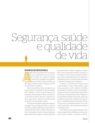 Segurança, saúde
          e qualidade
              de vida
       NORMAS DE SEGURANÇA                                       Numa das diretrizes de SMS, a Companhia se compro-
       A Companhia se preocupa fortemente com sua força
         Comp                                                    mete a “atuar na promoção da saúde, na proteção do
       de trabal
          trabalho, que é considerada um de seus maiores         ser humano e do meio ambiente mediante identiﬁca-
       patrimônios. O cuidado com a saúde dos trabalha-
       patrimôni                                                 ção, controle e monitoramento de riscos, adequando a
       dores tem o mesmo nível de exigência de qualidade         segurança de processos às melhores práticas mundiais
       de todo o processo produtivo. Foram investidos, em
             o pr                                                e mantendo-se preparada para emergências.”
       2007, R$ 2,57 bilhões em saúde e segurança do traba-          As Normas e Procedimentos de Saúde Ocupa-
       lho na Petrobras Controladora.                            cional abrangem os temas: exames médicos ocupa-
           Foram desenvolvidos diversos programas que            cionais, exposição ao ruído, condições de trabalho
       visam à melhoria da qualidade de vida dos trabalha-       em plataformas marítimas, exames odontológicos
       dores. Seguindo o conceito de saúde integral, esses       ocupacionais, documentação de saúde e absenteísmo
       programas envolvem aspectos físicos, emocionais e         por doença. A Companhia possui ainda o Programa de
       sociais, além de avaliar e prevenir os impactos dos       Controle Médico da Saúde Ocupacional, onde a força
       riscos ocupacionais e ambientais na saúde da força        de trabalho é monitorada e orientada nesses aspectos.
       de trabalho e das comunidades vizinhas.                   Todos os trabalhadores possuem Atestado de Saúde
           As iniciativas relacionadas à segurança e saúde dos   Ocupacional e as instalações dispõem de procedi-
       empregados são orientadas pela Política e Diretrizes      mentos operacionais com instruções para minimizar
       Corporativas de SMS e também pelo Acordo Coletivo de      a exposição ao risco.
       Trabalho 2007 (ACT 2007), no Brasil. A Petrobras tam-         O ACT 2007 possui um capítulo dedicado exclusi-
       bém é orientada pelo Comitê de Gestão de Segurança,       vamente à questão saúde, detalhado em temas como:
       Meio Ambiente e Saúde, ligado ao Comitê de Negócios.      exame médico periódico, comissões de SMS de


46                                                                                                            TRABALHO
 