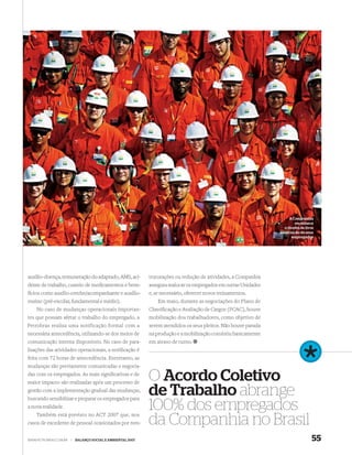 A Companhia
                                                                                                                          reconhece
                                                                                                                    o direito de livre
                                                                                                                  associação de seus
                                                                                                                        empregados




auxílio-doença, remuneração do adaptado, AMS, aci-           truturações ou redução de atividades, a Companhia
dente de trabalho, custeio de medicamentos e bene-           assegura realocar os empregados em outras Unidades
fícios como auxílio-creche/acompanhante e auxílio-           e, se necessário, oferecer novos treinamentos.
ensino (pré-escolar, fundamental e médio).                       Em maio, durante as negociações do Plano de
    No caso de mudanças operacionais importan-               Classiﬁcação e Avaliação de Cargos (PCAC), houve
tes que possam afetar o trabalho do empregado, a             mobilização dos trabalhadores, como objetivo de
Petrobras realiza uma notificação formal com a               serem atendidos os seus pleitos. Não houve parada
necessária antecedência, utilizando-se dos meios de          na produção e a mobilização consistiu basicamente
comunicação interna disponíveis. No caso de para-            em atraso de turno.
lisações das atividades operacionais, a notiﬁcação é
feita com 72 horas de antecedência. Entretanto, as
mudanças são previamente comunicadas e negocia-
das com os empregados. As mais signiﬁcativas e de
maior impacto são realizadas após um processo de
                                                             O Acordo Coletivo
gestão com a implementação gradual das mudanças,
buscando sensibilizar e preparar os empregados para
                                                             de Trabalho abrange
a nova realidade.
    Também está previsto no ACT 2007 que, nos
                                                             100% dos empregados
casos de excedente de pessoal ocasionados por rees-          da Companhia no Brasil
WWW.PETROBRAS.COM.BR   |   BALANÇO SOCIAL E AMBIENTAL 2007                                                                          55
 