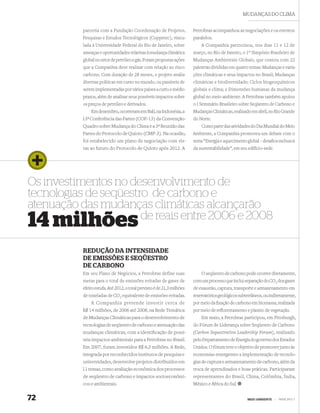 MUDANÇAS DO CLIMA


           parceria com a Fundação Coordenação de Projetos,              Petrobras acompanhou as negociações e os eventos
           Pesquisas e Estudos Tecnológicos (Coppetec), vincu-           paralelos.
           lada à Universidade Federal do Rio de Janeiro, sobre              A Companhia patrocinou, nos dias 11 e 12 de
           ameaças e oportunidades relativas à mudança climática         março, no Rio de Janeiro, o 1º Simpósio Brasileiro de
           global no setor de petróleo e gás. Foram propostas ações      Mudanças Ambientais Globais, que contou com 22
           que a Companhia deve realizar com relação ao risco            palestras divididas em quatro temas: Mudanças e varia-
           carbono. Com duração de 28 meses, o projeto avalia            ções climáticas e seus impactos no Brasil; Mudanças
           diversas políticas em curso no mundo, ou passíveis de         climáticas e biodiversidade; Ciclos biogeoquímicos
           serem implementadas por vários países a curto e médio         globais e clima; e Dimensões humanas da mudança
           prazos, além de analisar seus possíveis impactos sobre        global no meio ambiente. A Petrobras também apoiou
           os preços de petróleo e derivados.                            o I Seminário Brasileiro sobre Seqüestro de Carbono e
               Em dezembro, ocorreram em Bali, na Indonésia, a           Mudanças Climáticas, realizado em abril, no Rio Grande
          13ª Conferência das Partes (COP-13) da Convenção-              do Norte.
           Quadro sobre Mudança do Clima e a 3ª Reunião das                  Como parte das atividades do Dia Mundial do Meio
           Partes do Protocolo de Quioto (CMP-3). Na ocasião,            Ambiente, a Companhia promoveu um debate com o
           foi estabelecido um plano de negociação com vis-              tema “Energia e aquecimento global – desaﬁos na busca
           tas ao futuro do Protocolo de Quioto após 2012. A             da sustentabilidade”, em seu edifício-sede.




Os investimentos no desenvolvimento de
tecnologias de seqüestro de carbono e
atenuação das mudanças climáticas alcançarão
                       de reais entre 2006 e 2008
14 milhões
           REDUÇÃO DA INTENSIDADE
           DE EMISSÕES E SEQÜESTRO
           DE CARBONO
           Em seu Plano de Negócios, a Petrobras define suas                 O seqüestro de carbono pode ocorrer diretamente,
           metas para o total de emissões evitadas de gases de           com um processo que inclui separação do CO2 dos gases
           efeito estufa. Até 2012, o total previsto é de 21,3 milhões   de exaustão, captura, transporte e armazenamento em
           de toneladas de CO2 equivalente de emissões evitadas.         reservatórios geológicos subterrâneos, ou indiretamente,
               A Companhia pretende investir cerca de                    por meio da ﬁxação de carbono em biomassa, realizada
           R$ 14 milhões, de 2006 até 2008, na Rede Temática             por meio de reﬂorestamento e plantio de vegetação.
           de Mudanças Climáticas para o desenvolvimento de                  Em maio, a Petrobras participou, em Pittsburgh,
           tecnologias de seqüestro de carbono e atenuação das           do Fórum de Liderança sobre Seqüestro de Carbono
           mudanças climáticas, com a identiﬁcação de possí-             (Carbon Sequestration Leadership Forum), realizado
           veis impactos ambientais para a Petrobras no Brasil.          pelo Departamento de Energia do governo dos Estados
           Em 2007, foram investidos R$ 6,3 milhões. A Rede,             Unidos. O fórum teve o objetivo de promover junto às
           integrada por reconhecidos institutos de pesquisa e           economias emergentes a implementação de tecnolo-
           universidades, desenvolve projetos distribuídos em            gias de captura e armazenamento de carbono, além da
          11 temas, como avaliação econômica dos processos               troca de aprendizados e boas práticas. Participaram
           de seqüestro de carbono e impactos socioeconômi-              representantes do Brasil, China, Colômbia, Índia,
           cos e ambientais.                                             México e África do Sul.


72                                                                                                    MEIO AMBIENTE    |   PRINCÍPIO 7
 