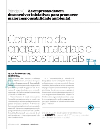 Princípio 8 — As empresas devem
desenvolver iniciativas para promover
maior responsabilidade ambiental




Consumo de
energia, materiais e
recursos naturais
REDUÇÃO NO CONSUMO
DE ENERGIA
A Petrob utilizou 554.421 terajoules (TJ) de energia
  Petrobras                                                      As 32 Comissões Internas de Conservação de
direta em 2007. No entanto, os resultados alcançados         Energia (Cices) atuantes na Companhia têm entre suas
no ano com o Programa Interno de Conservação de
       co                                                    atribuições levantar o potencial de redução de despesas
Energia contribuíram para que a Companhia atin-
        co                                                   com energia, desenvolver ações de conscientização dos
gisse uma re
       ma redução de 399.602 gigajoules (GJ) de seu          empregados e participar da elaboração de especifica-
consumo de energia. Somado aos outros projetos de            ções técnicas de projetos, construção e aquisição de
conservação e eﬁciência energética, o resultado alcan-       bens e serviços que envolvam consumo energético. O
çado no ano foi de 399,626 GJ.                               Guia de Oportunidades em Eficiência Energética na
    O aproveitamento da energia termossolar na               Petrobras orienta os gestores da Companhia na seleção
Companhia busca a conservação de energia com                 de projetos para o melhor uso da energia ao apresentar
a implementação de sistemas de aquecimento de                práticas que resultaram em ganhos econômicos, ener-
água em restaurantes e banheiros de diversas uni-            géticos e ambientais.
dades operacionais e administrativas. A capacidade
instalada de placas coletoras para aquecimento de
água possibilita uma economia anual de 1,2 GWh.
Desde 2003, foi acumulada uma economia de 2,8                Desde 2003, foi acumulada uma economia
GWh por meio de 2.177 metros quadrados de cole-              de 2,8 GWh por meio de 2.177 metros quadrados
tores solares instalados.                                    de coletores solares instalados


WWW.PETROBRAS.COM.BR   |   BALANÇO SOCIAL E AMBIENTAL 2007                                                             75
 