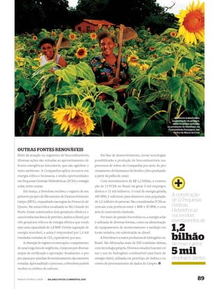 Mulheres trabalhando
                                                                                                                          na plantação de girassol,
                                                                                                                          matéria-prima utilizada
                                                                                                                      na produção de biodiesel, na
                                                                                                                       Comunidade Passagem, em
                                                                                                                           Pedra de Maria da Cruz




OUTRAS FONTES RENOVÁVEIS
Além da atuação no segmento de biocombustíveis,                  Em fase de desenvolvimento, novas tecnologias
diversas ações são voltadas ao aproveitamento de             possibilitarão a produção de biocombustíveis nos
fontes energéticas renováveis, que não agridem o             processos de reﬁno da Companhia por meio do pro-
meio ambiente. A Companhia aplica recursos em                cessamento de biomassa e de bioóleo (óleo produzido
energia eólica e biomassa, e avalia oportunidades            a partir da palha de cana).
em Pequenas Centrais Hidrelétricas (PCH) e energia               Com investimentos de R$ 1,2 bilhão, a constru-
solar, entre outras.                                         ção de 13 PCHs no Brasil vai gerar 5 mil empregos
    Em março, a Petrobras recebeu o registro de seu          diretos e 15 mil indiretos. O total de energia gerada,
primeiro projeto de Mecanismo de Desenvolvimento             300 MW, é suﬁciente para abastecer uma população            A construção
Limpo (MDL), enquadrado nas regras do Protocolo de           de 3,5 milhões de pessoas. São consideradas PCHs as         de 13 Pequenas
Quioto. Na usina eólica localizada no Rio Grande do          centrais com potência entre 1 MW e 30 MW, e com             Centrais
Norte, foram substituídos dois geradores elétricos e         área do reservatório limitada.                              Hidrelétricas
uma bomba mecânica de petróleo, ambos a diesel, por              Por meio de painéis fotovoltaicos, a energia solar      vai receber
três geradores eólicos de energia elétrica que totali-       é utilizada de diversas formas, como na alimentação         investimentos de
zam uma capacidade de 1,8 MW. Devido à geração de
energia renovável, a usina é responsável por 1,3 mil
                                                             de equipamentos de monitoramento e medição em
                                                             locais isolados, em substituição ao diesel.
                                                                                                                         1,2
toneladas evitadas de CO2 equivalente por ano.
    A obtenção do registro ocorreu após o cumprimento
                                                                 A Petrobras é a maior produtora de hidrogênio no
                                                             Brasil. São fabricadas mais de 500 toneladas diárias,
                                                                                                                         bilhão
                                                                                                                         de reais e gerar
de uma longa lista de exigências, composta por diversas      com tecnologia própria. Diversos estudos buscam tor-
etapas de certiﬁcação e aprovação. Atualmente, o pro-        nar o uso do hidrogênio combustível uma fonte de            5 mil
jeto passa por uma fase de monitoramento das emissões        energia viável, utilizada em protótipo de ônibus e no       empregos diretos
evitadas. Após auditado o processo, a Petrobras poderá       centro de processamento de dados do Cenpes.
receber os créditos de carbono.


WWW.PETROBRAS.COM.BR   |   BALANÇO SOCIAL E AMBIENTAL 2007                                                                                       89
 