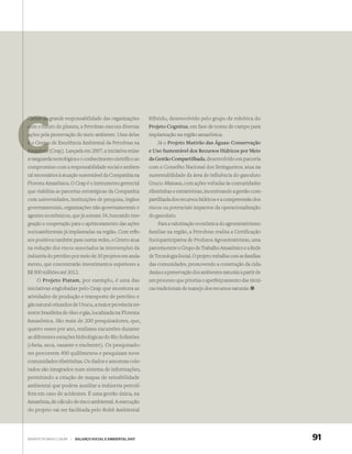 Ciente da grande responsabilidade das organizações           Híbrido, desenvolvido pelo grupo de robótica do
com o futuro do planeta, a Petrobras executa diversas
      futu                                                   Projeto Cognitus, em fase de testes de campo para
ações pela preservação do meio ambiente. Uma delas
a                                                            implantação na região amazônica.
é o Centro de Excelência Ambiental da Petrobras na               Já o Projeto Mutirão das Águas: Conservação
Amazônia (Ceap). Lançada em 2007, a iniciativa reúne         e Uso Sustentável dos Recursos Hídricos por Meio
a vanguarda tecnológica e o conhecimento cientíﬁco ao        da Gestão Compartilhada, desenvolvido em parceria
compromisso com a responsabilidade social e ambien-          com o Conselho Nacional dos Seringueiros, atua na
tal necessários à atuação sustentável da Companhia na        sustentabilidade da área de influência do gasoduto
Floresta Amazônica. O Ceap é o instrumento gerencial         Urucu–Manaus, com ações voltadas às comunidades
que viabiliza as parcerias estratégicas da Companhia         ribeirinhas e extrativistas, incentivando a gestão com-
com universidades, instituições de pesquisa, órgãos          partilhada dos recursos hídricos e a compreensão dos
governamentais, organizações não-governamentais e            riscos ou potenciais impactos da operacionalização
agentes econômicos, que já somam 34, buscando inte-          do gasoduto.
gração e cooperação para o aprimoramento das ações               Para a valorização econômica do agroextrativismo
socioambientais já implantadas na região. Com reﬂe-          familiar na região, a Petrobras realiza a Certificação
xos positivos também para outras redes, o Centro atua        Socioparticipativa de Produtos Agroextrativistas, uma
na redução dos riscos associados às intervenções da          parceria entre o Grupo de Trabalho Amazônico e a Rede
indústria do petróleo por meio de 30 projetos em anda-       de Tecnologia Social. O projeto trabalha com as famílias
mento, que concentrarão investimentos superiores a           das comunidades, promovendo a construção da cida-
R$ 500 milhões até 2012.                                     dania e a preservação dos ambientes naturais a partir de
    O Projeto Piatam, por exemplo, é uma das                 um processo que prioriza o aperfeiçoamento das técni-
iniciativas englobadas pelo Ceap que monitora as             cas tradicionais de manejo dos recursos naturais.
atividades de produção e transporte de petróleo e
gás natural oriundos de Urucu, a maior província ter-
restre brasileira de óleo e gás, localizada na Floresta
Amazônica. São mais de 200 pesquisadores, que,
quatro vezes por ano, realizam excursões durante
as diferentes estações hidrológicas do Rio Solimões
(cheia, seca, vazante e enchente). Os pesquisado-
res percorrem 400 quilômetros e pesquisam nove
comunidades ribeirinhas. Os dados e amostras cole-
tados são integrados num sistema de informações,
permitindo a criação de mapas de sensibilidade
ambiental que podem auxiliar a indústria petrolí-
fera em caso de acidentes. É uma gestão única, na
Amazônia, de cálculo de risco ambiental. A execução
do projeto vai ser facilitada pelo Robô Ambiental




WWW.PETROBRAS.COM.BR   |   BALANÇO SOCIAL E AMBIENTAL 2007                                                              91
 