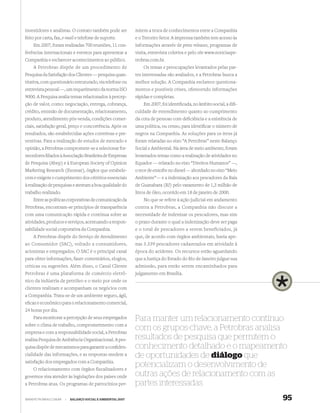 investidores e analistas. O contato também pode ser          mitem a troca de conhecimentos entre a Companhia
feito por carta, fax, e-mail e telefone de suporte.          e o Terceiro Setor. A imprensa também tem acesso às
    Em 2007, foram realizadas 700 reuniões, 11 con-          informações através de press releases, programas de
ferências internacionais e eventos para apresentar a         visita, entrevista coletiva e pelo site www.noticiaspe-
Companhia e esclarecer acontecimentos ao público.            trobras.com.br.
    A Petrobras dispõe de um procedimento de                     Os temas e preocupações levantados pelas par-
Pesquisa da Satisfação dos Clientes — pesquisa quan-         tes interessadas são avaliados, e a Petrobras busca a
titativa, com questionário estruturado, via telefone ou      melhor solução. A Companhia esclarece questiona-
entrevista pessoal —, um requerimento da norma ISO           mentos e possíveis crises, oferecendo informações
9000. A Pesquisa avalia temas relacionados à percep-         rápidas e completas.
ção de valor, como: negociação, entrega, cobrança,               Em 2007, foi identiﬁcada, no âmbito social, a diﬁ-
crédito, emissão de documentação, relacionamento,            culdade de entendimento quanto ao cumprimento
produto, atendimento pós-venda, condições comer-             da cota de pessoas com deﬁciência e a existência de
ciais, satisfação geral, preço e concorrência. Após os       uma política, ou censo, para identiﬁcar o número de
resultados, são estabelecidas ações corretivas e pre-        negros na Companhia. As soluções para os itens já
ventivas. Para a realização de estudos de mercado e          foram relatadas no eixo “A Petrobras” neste Balanço
opinião, a Petrobras compromete-se a selecionar for-         Social e Ambiental. Na área de meio ambiente, foram
necedores ﬁliados à Associação Brasileira de Empresas        levantados temas como a realização de atividades no
de Pesquisa (Abep) e à European Society of Opinion           Equador — relatado no eixo “Direitos Humanos” —,
Marketing Research (Esomar), órgãos que estabele-            o teor de enxofre no diesel — abordado no eixo “Meio
cem e exigem o cumprimento dos critérios essenciais          Ambiente”— e a indenização aos pescadores da Baía
à realização de pesquisas e atestam a boa qualidade do       de Guanabara (RJ) pelo vazamento de 1,3 milhão de
trabalho realizado.                                          litros de óleo, ocorrido em 18 de janeiro de 2000.
    Entre as políticas corporativas de comunicação da             No que se refere à ação judicial em andamento
Petrobras, encontram-se princípios de transparência          contra a Petrobras, a Companhia não discute a
com uma comunicação rápida e contínua sobre as               necessidade de indenizar os pescadores, mas sim
atividades, produtos e serviços, acentuando a respon-        o prazo durante o qual a indenização deve ser paga
sabilidade social corporativa da Companhia.                  e o total de pescadores a serem beneficiados, já
    A Petrobras dispõe do Serviço de Atendimento             que, de acordo com órgãos ambientais, havia ape-
ao Consumidor (SAC), voltado a consumidores,                 nas 3.339 pescadores cadastrados em atividade à
acionistas e empregados. O SAC é o principal canal           época do acidente. Os recursos estão aguardando
para obter informações, fazer comentários, elogios,          que a Justiça do Estado do Rio de Janeiro julgue sua
críticas ou sugestões. Além disso, o Canal Cliente           admissão, para então serem encaminhados para
Petrobras é uma plataforma de comércio eletrô-               julgamento em Brasília.
nico da indústria de petróleo e o meio por onde os
clientes realizam e acompanham os negócios com
a Companhia. Trata-se de um ambiente seguro, ágil,
eﬁcaz e econômico para o relacionamento comercial,
24 horas por dia.
    Para monitorar a percepção de seus empregados            Para manter um relacionamento contínuo
sobre o clima de trabalho, comprometimento com a
empresa e com a responsabilidade social, a Petrobras
                                                             com os grupos-chave, a Petrobras analisa
realiza Pesquisa de Ambiência Organizacional. A pes-         resultados de pesquisa que permitem o
quisa dispõe de mecanismos para garantir a conﬁden-          conhecimento detalhado e o mapeamento
cialidade das informações, e as respostas medem a            de oportunidades de diálogo que
satisfação dos empregados com a Companhia.
    O relacionamento com órgãos fiscalizadores e
                                                             potencializam o desenvolvimento de
governos visa atender às legislações dos países onde         outras ações de relacionamento com as
a Petrobras atua. Os programas de patrocínios per-           partes interessadas
WWW.PETROBRAS.COM.BR   |   BALANÇO SOCIAL E AMBIENTAL 2007                                                             95
 