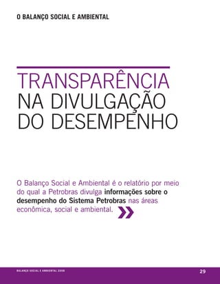o balanço social e ambiental




tRAnSPARêncIA
nA DIvulGAçãO
DO DESEmPEnhO

o balanço social e ambiental é o relatório por meio



                                                         »
do qual a petrobras divulga informações sobre o
desempenho do Sistema Petrobras nas áreas
econômica, social e ambiental.




be anço s an al
r a l at ó r i o o c iu a le 2a m b i e n ta l 2 0 0 8
                              008
                                                             29
 